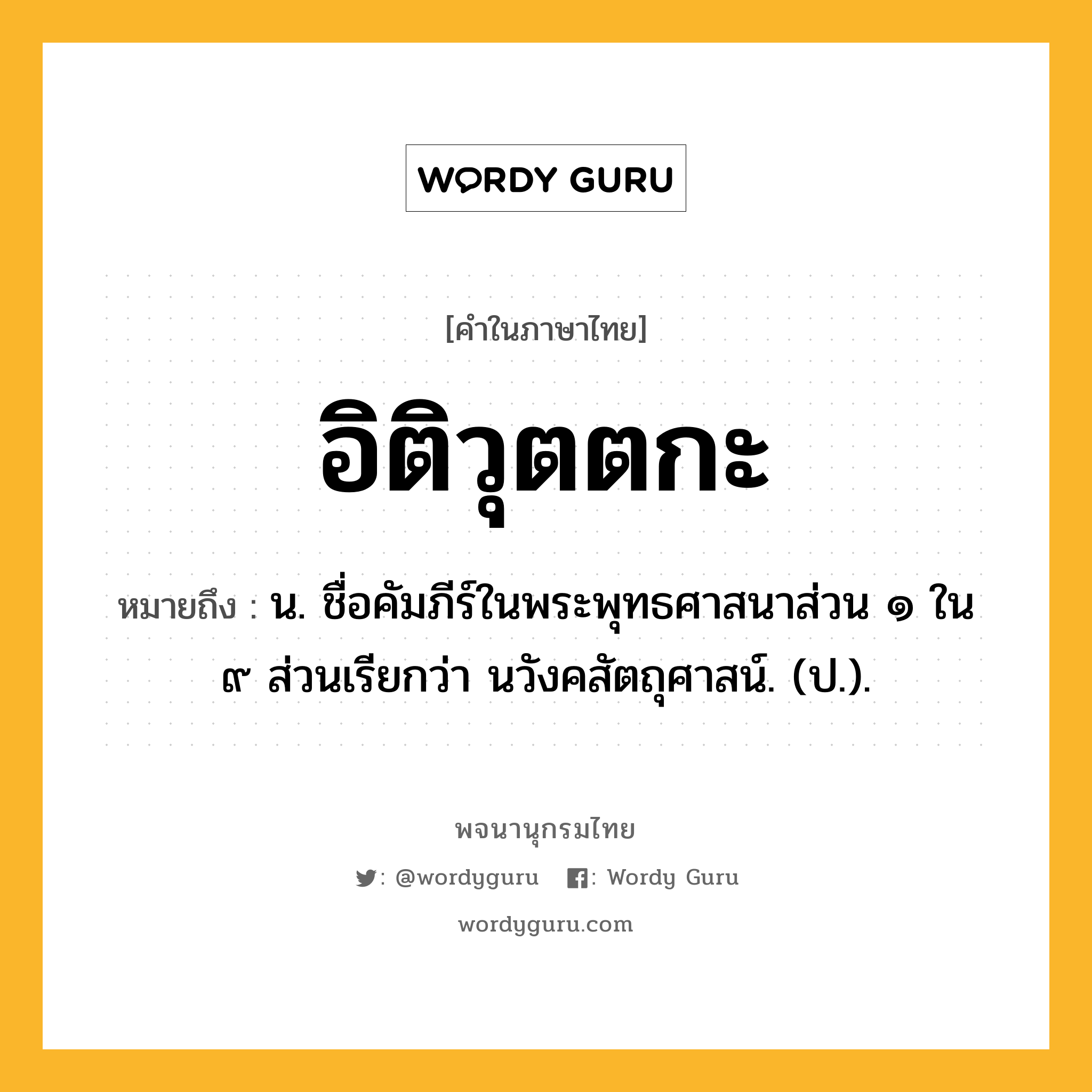 อิติวุตตกะ หมายถึงอะไร?, คำในภาษาไทย อิติวุตตกะ หมายถึง น. ชื่อคัมภีร์ในพระพุทธศาสนาส่วน ๑ ใน ๙ ส่วนเรียกว่า นวังคสัตถุศาสน์. (ป.).