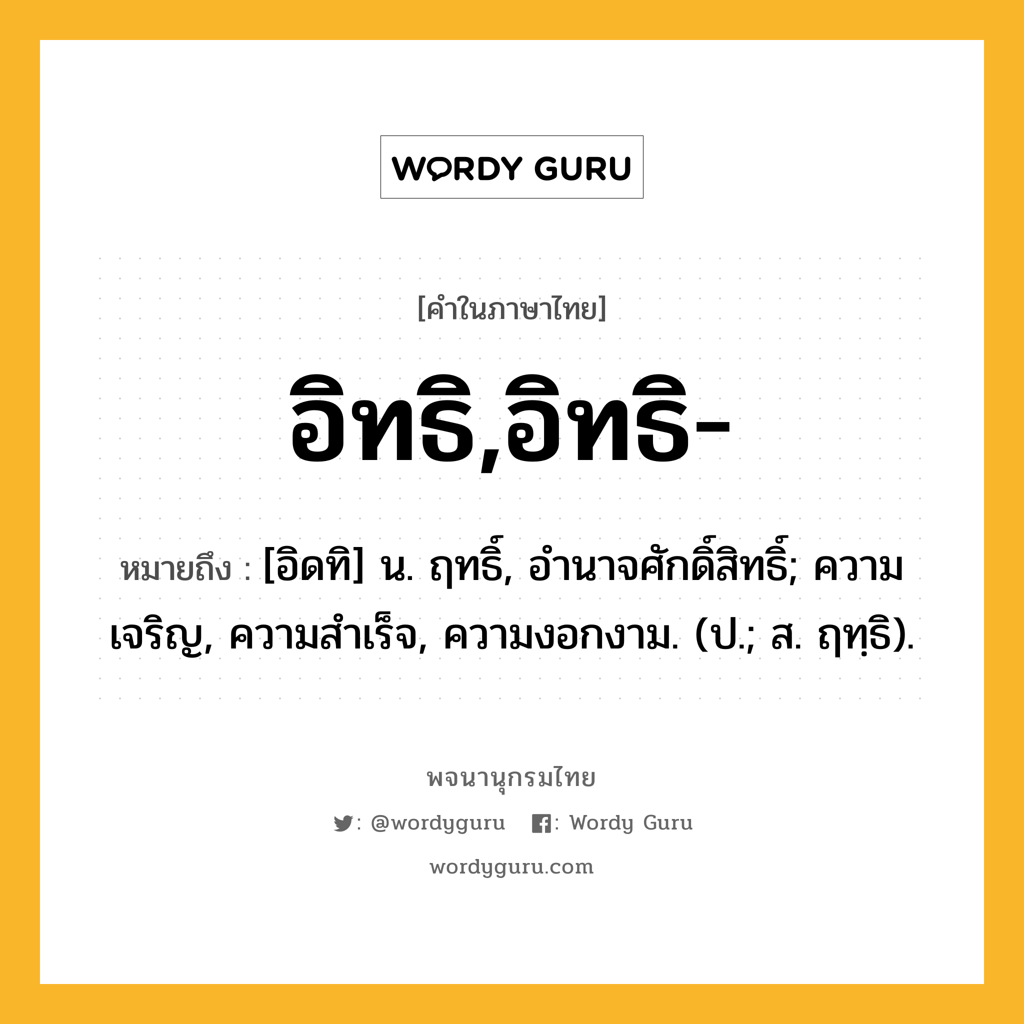 อิทธิ,อิทธิ- หมายถึงอะไร?, คำในภาษาไทย อิทธิ,อิทธิ- หมายถึง [อิดทิ] น. ฤทธิ์, อํานาจศักดิ์สิทธิ์; ความเจริญ, ความสําเร็จ, ความงอกงาม. (ป.; ส. ฤทฺธิ).