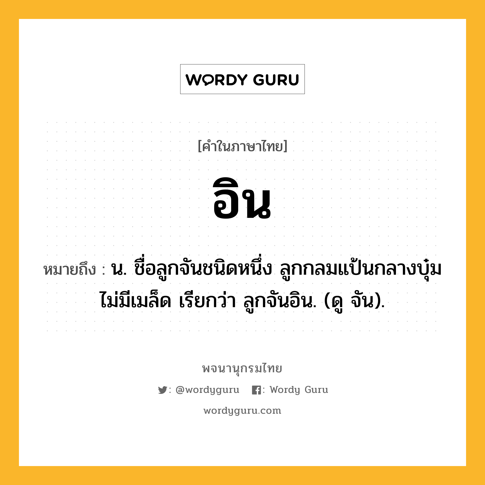 อิน หมายถึงอะไร?, คำในภาษาไทย อิน หมายถึง น. ชื่อลูกจันชนิดหนึ่ง ลูกกลมแป้นกลางบุ๋ม ไม่มีเมล็ด เรียกว่า ลูกจันอิน. (ดู จัน).