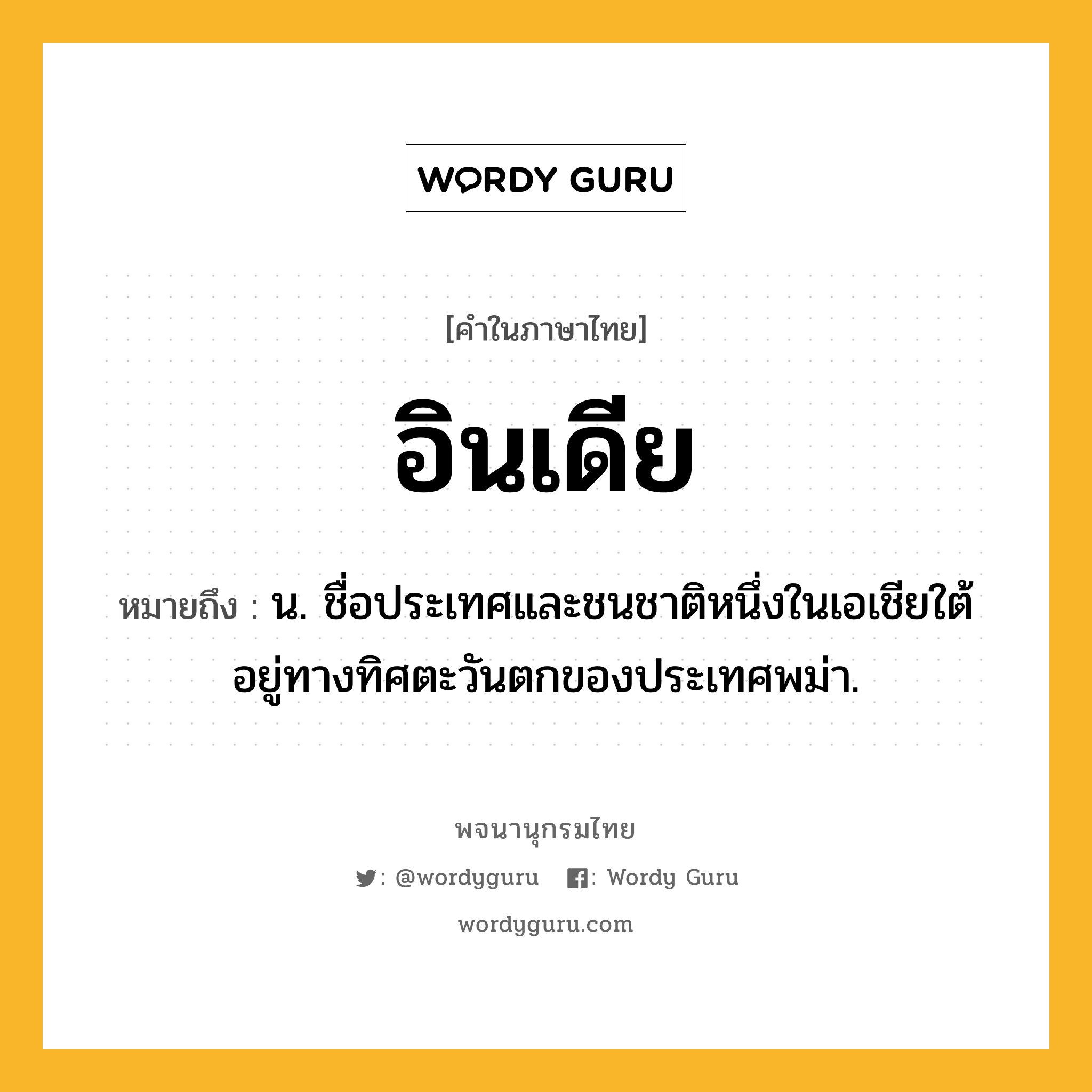 อินเดีย หมายถึงอะไร?, คำในภาษาไทย อินเดีย หมายถึง น. ชื่อประเทศและชนชาติหนึ่งในเอเชียใต้ อยู่ทางทิศตะวันตกของประเทศพม่า.