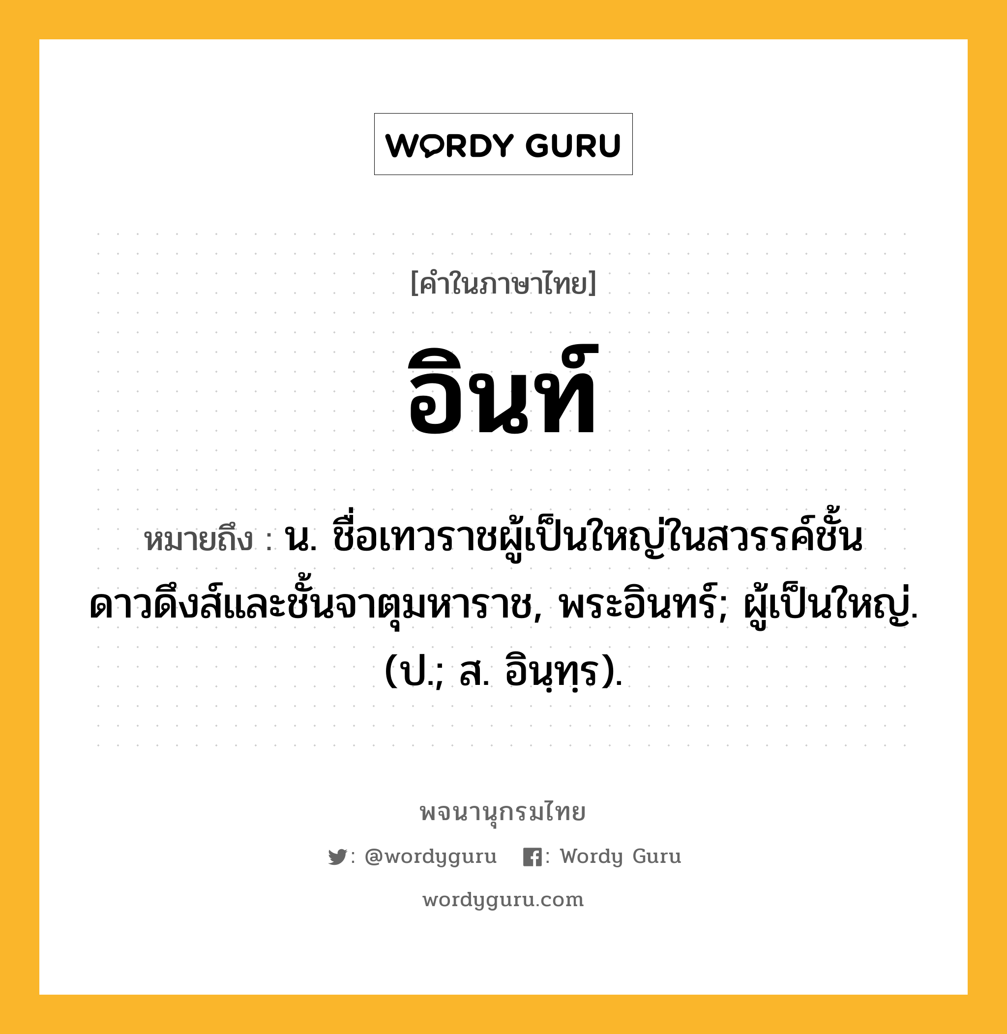 อินท์ หมายถึงอะไร?, คำในภาษาไทย อินท์ หมายถึง น. ชื่อเทวราชผู้เป็นใหญ่ในสวรรค์ชั้นดาวดึงส์และชั้นจาตุมหาราช, พระอินทร์; ผู้เป็นใหญ่. (ป.; ส. อินฺทฺร).