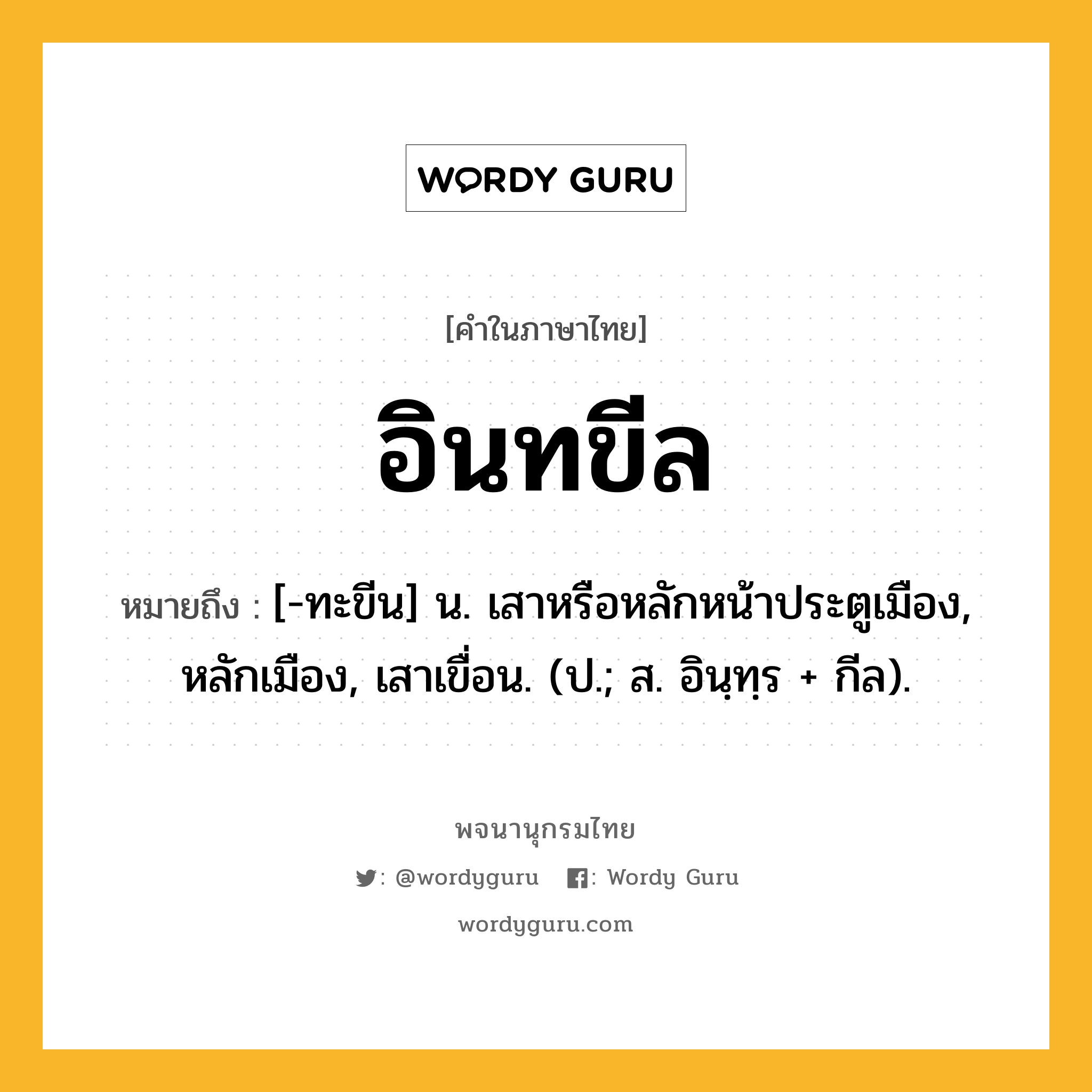 อินทขีล หมายถึงอะไร?, คำในภาษาไทย อินทขีล หมายถึง [-ทะขีน] น. เสาหรือหลักหน้าประตูเมือง, หลักเมือง, เสาเขื่อน. (ป.; ส. อินฺทฺร + กีล).