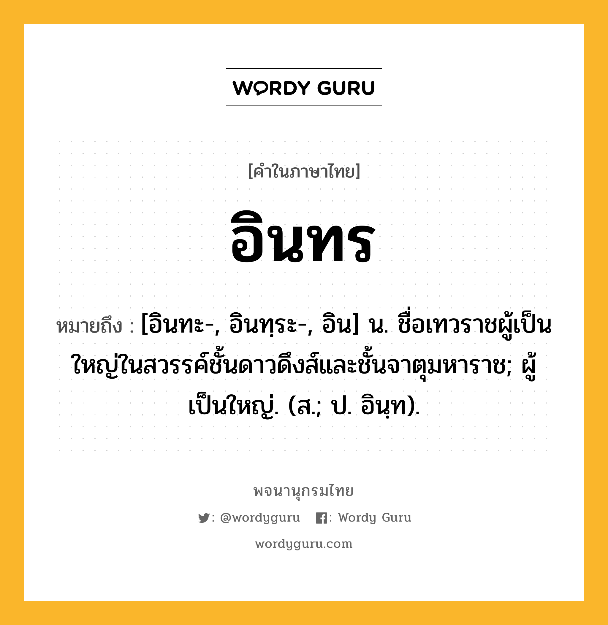 อินทร หมายถึงอะไร?, คำในภาษาไทย อินทร หมายถึง [อินทะ-, อินทฺระ-, อิน] น. ชื่อเทวราชผู้เป็นใหญ่ในสวรรค์ชั้นดาวดึงส์และชั้นจาตุมหาราช; ผู้เป็นใหญ่. (ส.; ป. อินฺท).