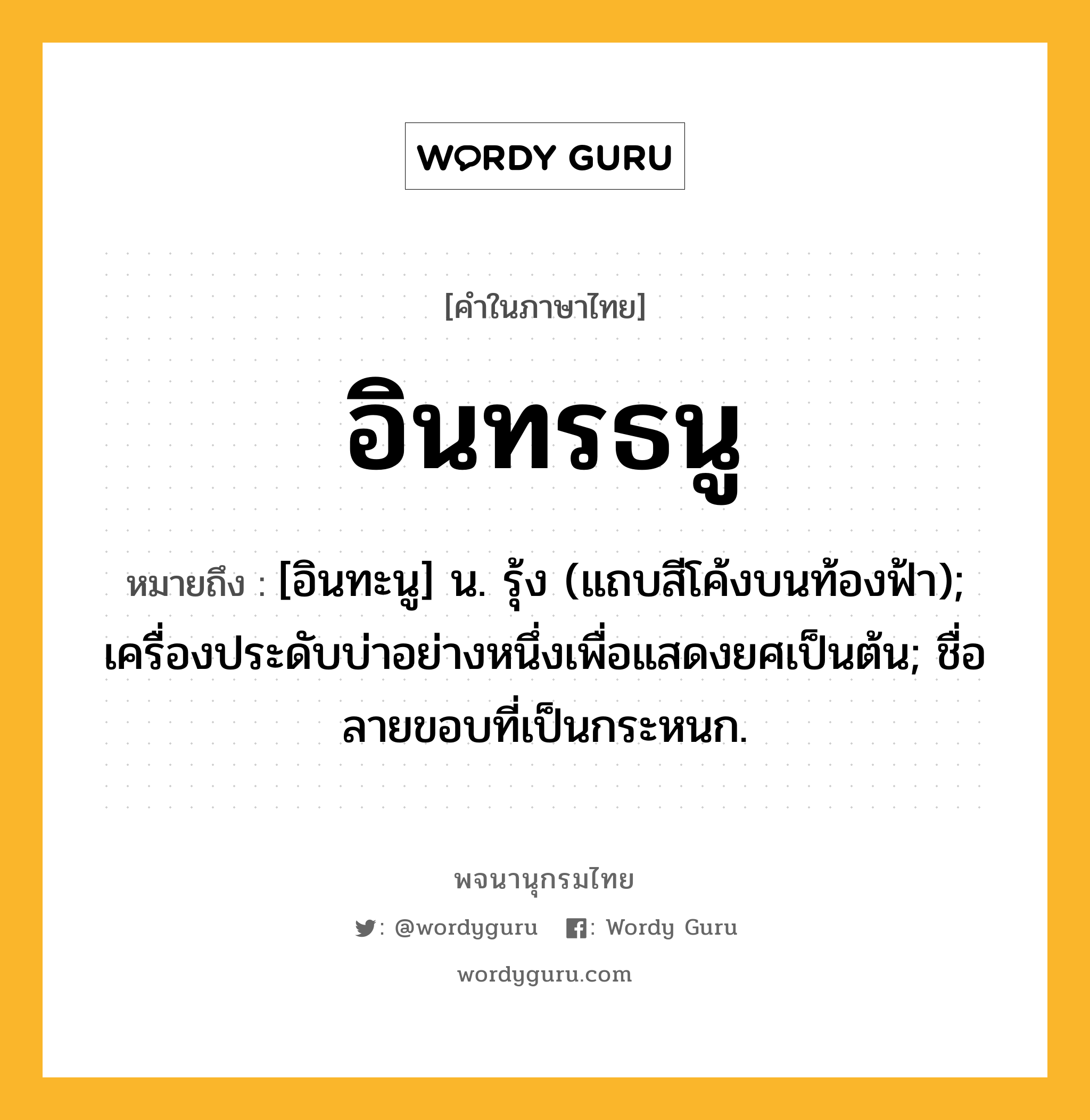 อินทรธนู หมายถึงอะไร?, คำในภาษาไทย อินทรธนู หมายถึง [อินทะนู] น. รุ้ง (แถบสีโค้งบนท้องฟ้า); เครื่องประดับบ่าอย่างหนึ่งเพื่อแสดงยศเป็นต้น; ชื่อลายขอบที่เป็นกระหนก.