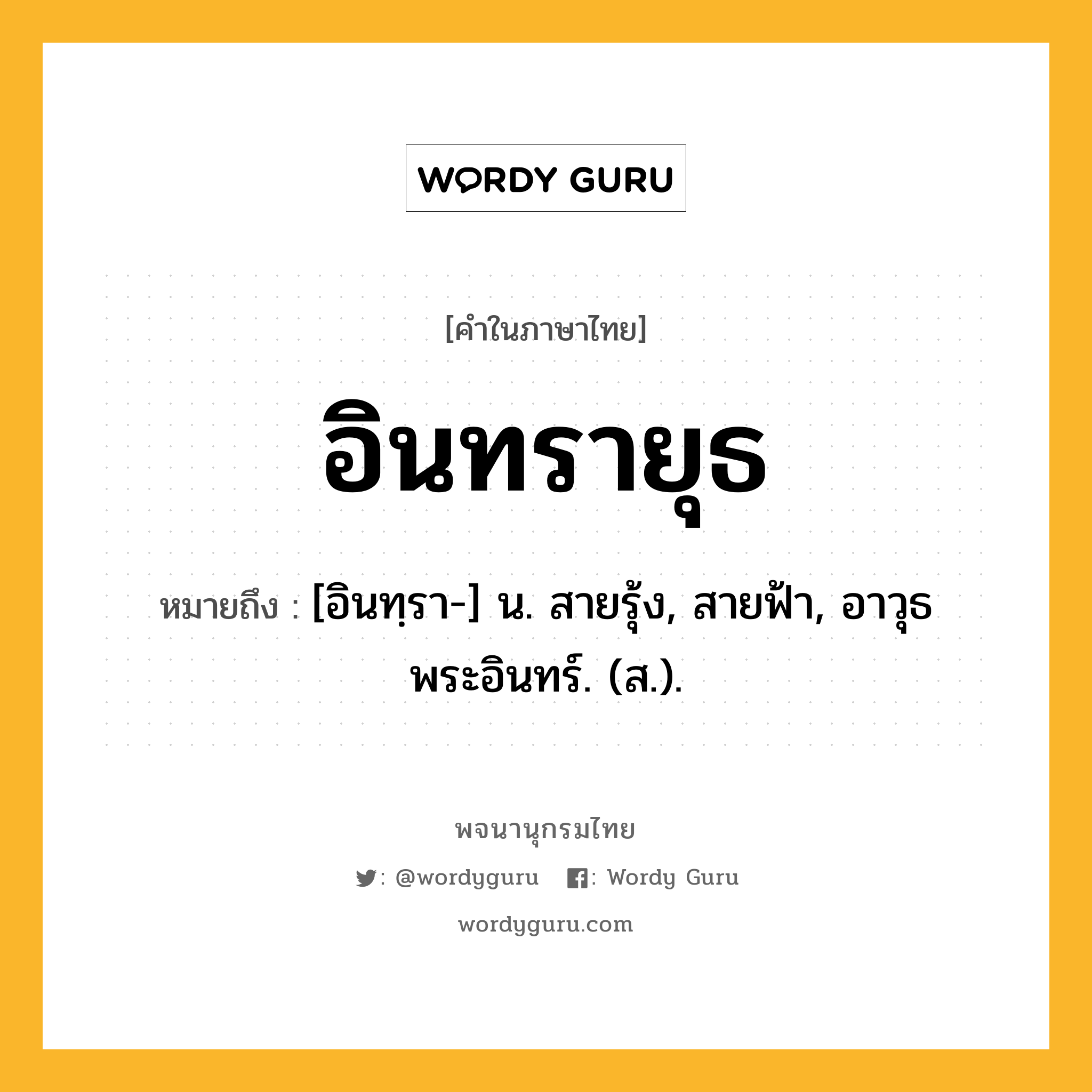 อินทรายุธ หมายถึงอะไร?, คำในภาษาไทย อินทรายุธ หมายถึง [อินทฺรา-] น. สายรุ้ง, สายฟ้า, อาวุธพระอินทร์. (ส.).