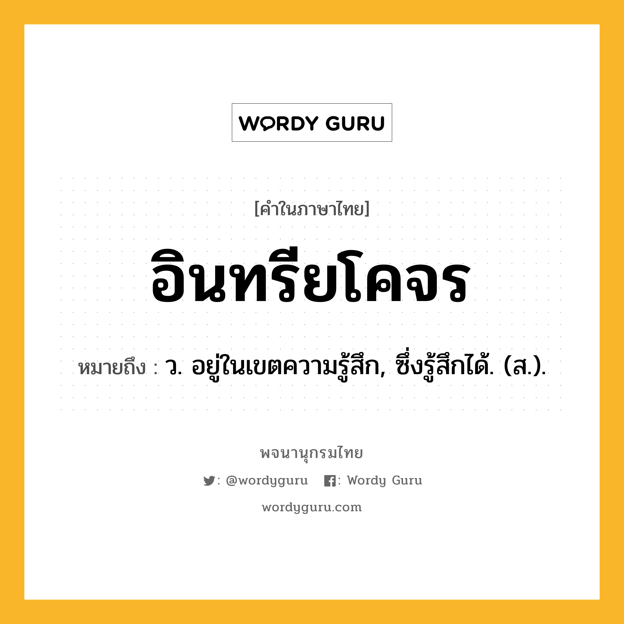 อินทรียโคจร หมายถึงอะไร?, คำในภาษาไทย อินทรียโคจร หมายถึง ว. อยู่ในเขตความรู้สึก, ซึ่งรู้สึกได้. (ส.).