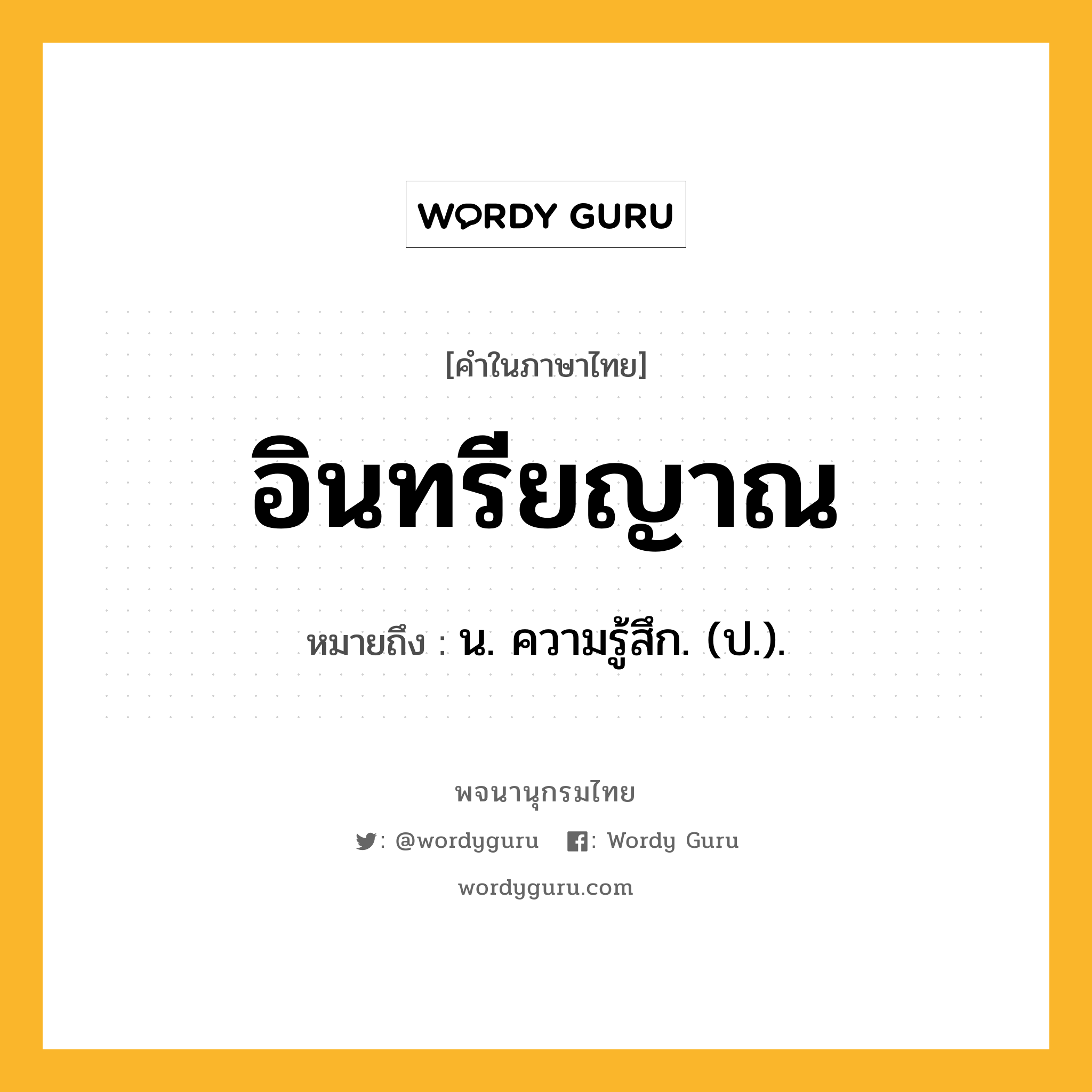 อินทรียญาณ หมายถึงอะไร?, คำในภาษาไทย อินทรียญาณ หมายถึง น. ความรู้สึก. (ป.).