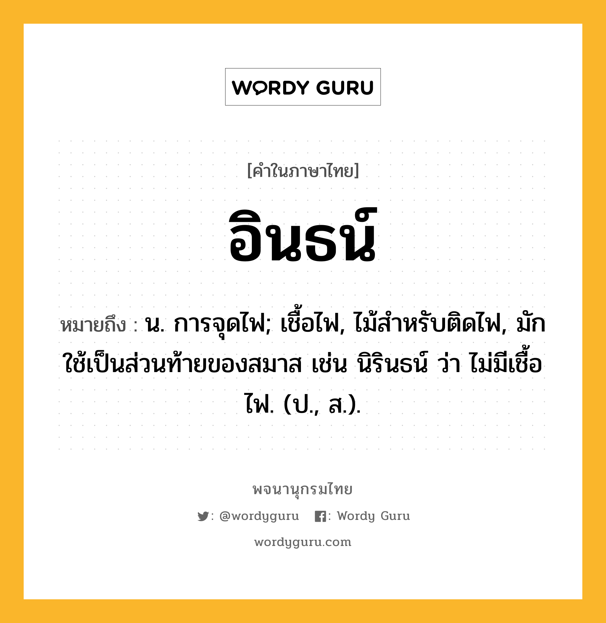 อินธน์ ความหมาย หมายถึงอะไร?, คำในภาษาไทย อินธน์ หมายถึง น. การจุดไฟ; เชื้อไฟ, ไม้สําหรับติดไฟ, มักใช้เป็นส่วนท้ายของสมาส เช่น นิรินธน์ ว่า ไม่มีเชื้อไฟ. (ป., ส.).