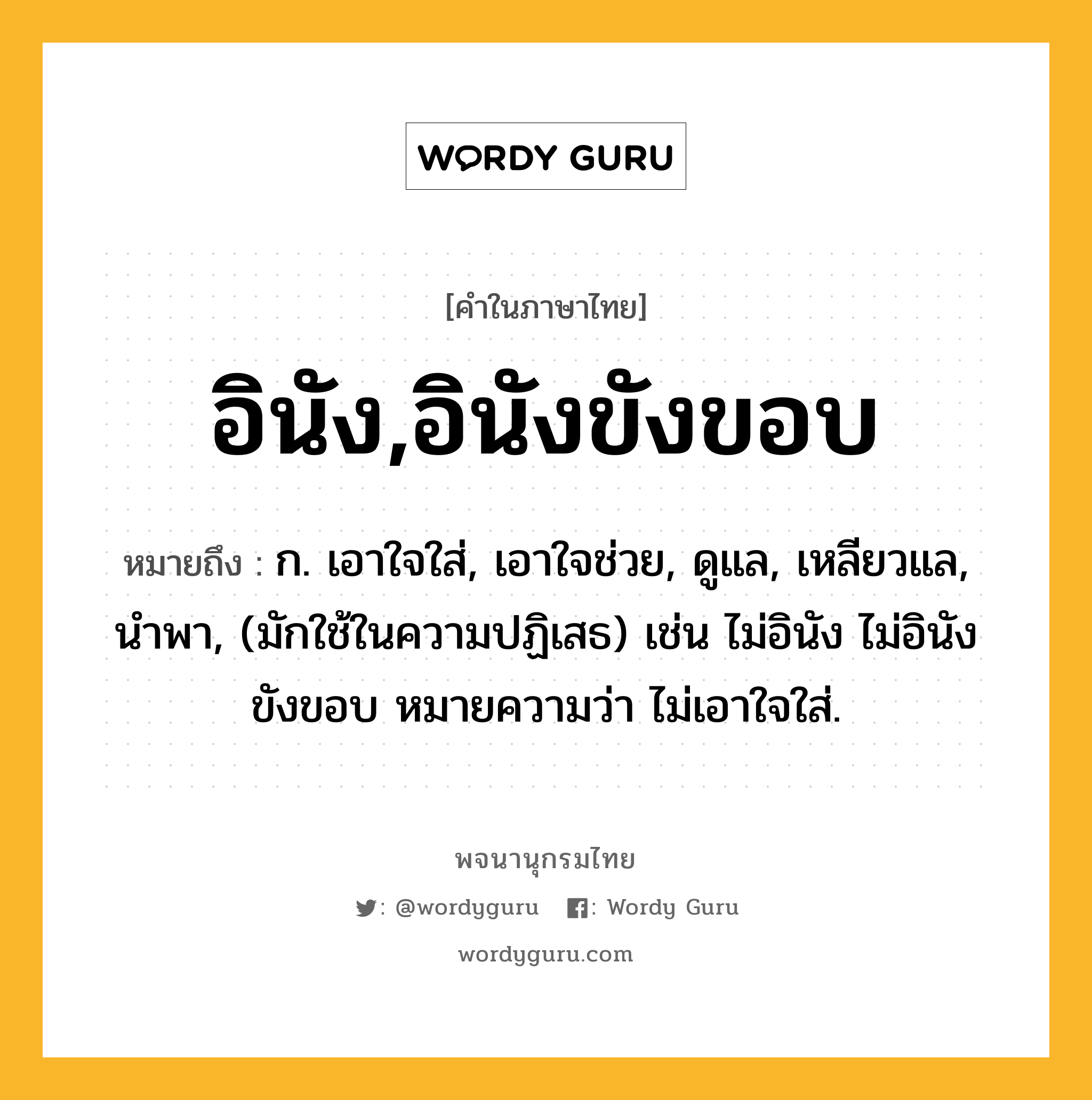 อินัง,อินังขังขอบ หมายถึงอะไร?, คำในภาษาไทย อินัง,อินังขังขอบ หมายถึง ก. เอาใจใส่, เอาใจช่วย, ดูแล, เหลียวแล, นําพา, (มักใช้ในความปฏิเสธ) เช่น ไม่อินัง ไม่อินังขังขอบ หมายความว่า ไม่เอาใจใส่.