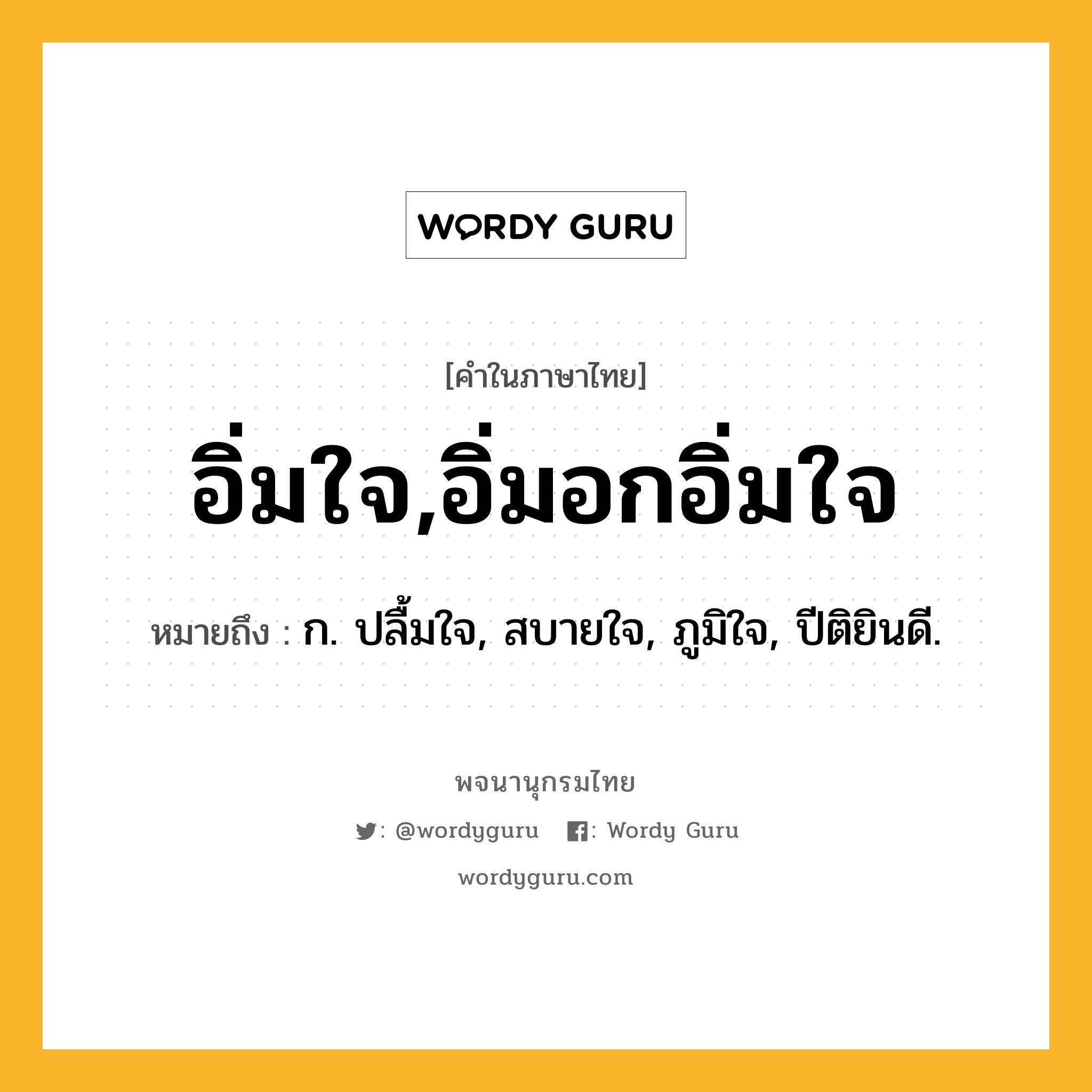 อิ่มใจ,อิ่มอกอิ่มใจ หมายถึงอะไร?, คำในภาษาไทย อิ่มใจ,อิ่มอกอิ่มใจ หมายถึง ก. ปลื้มใจ, สบายใจ, ภูมิใจ, ปีติยินดี.