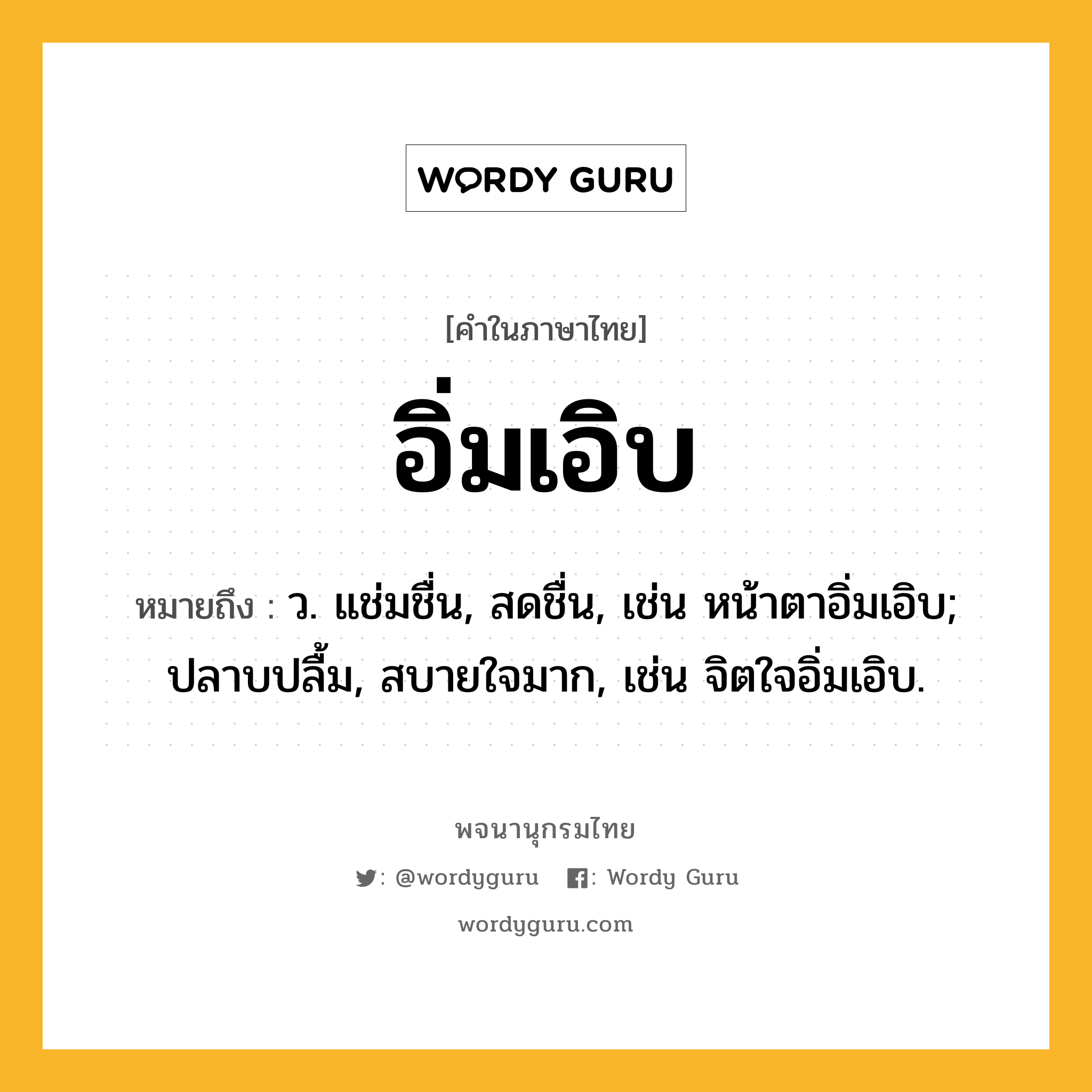 อิ่มเอิบ หมายถึงอะไร?, คำในภาษาไทย อิ่มเอิบ หมายถึง ว. แช่มชื่น, สดชื่น, เช่น หน้าตาอิ่มเอิบ; ปลาบปลื้ม, สบายใจมาก, เช่น จิตใจอิ่มเอิบ.