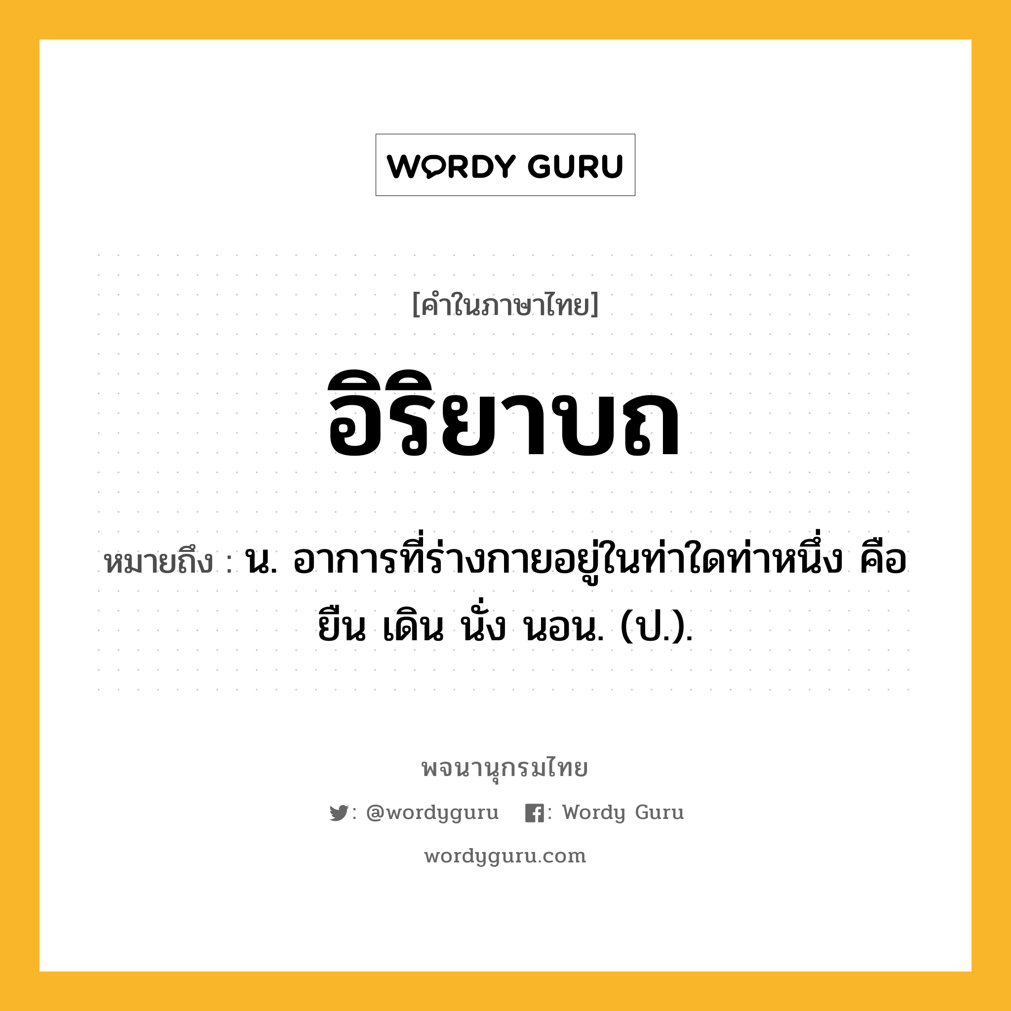 อิริยาบถ หมายถึงอะไร?, คำในภาษาไทย อิริยาบถ หมายถึง น. อาการที่ร่างกายอยู่ในท่าใดท่าหนึ่ง คือ ยืน เดิน นั่ง นอน. (ป.).