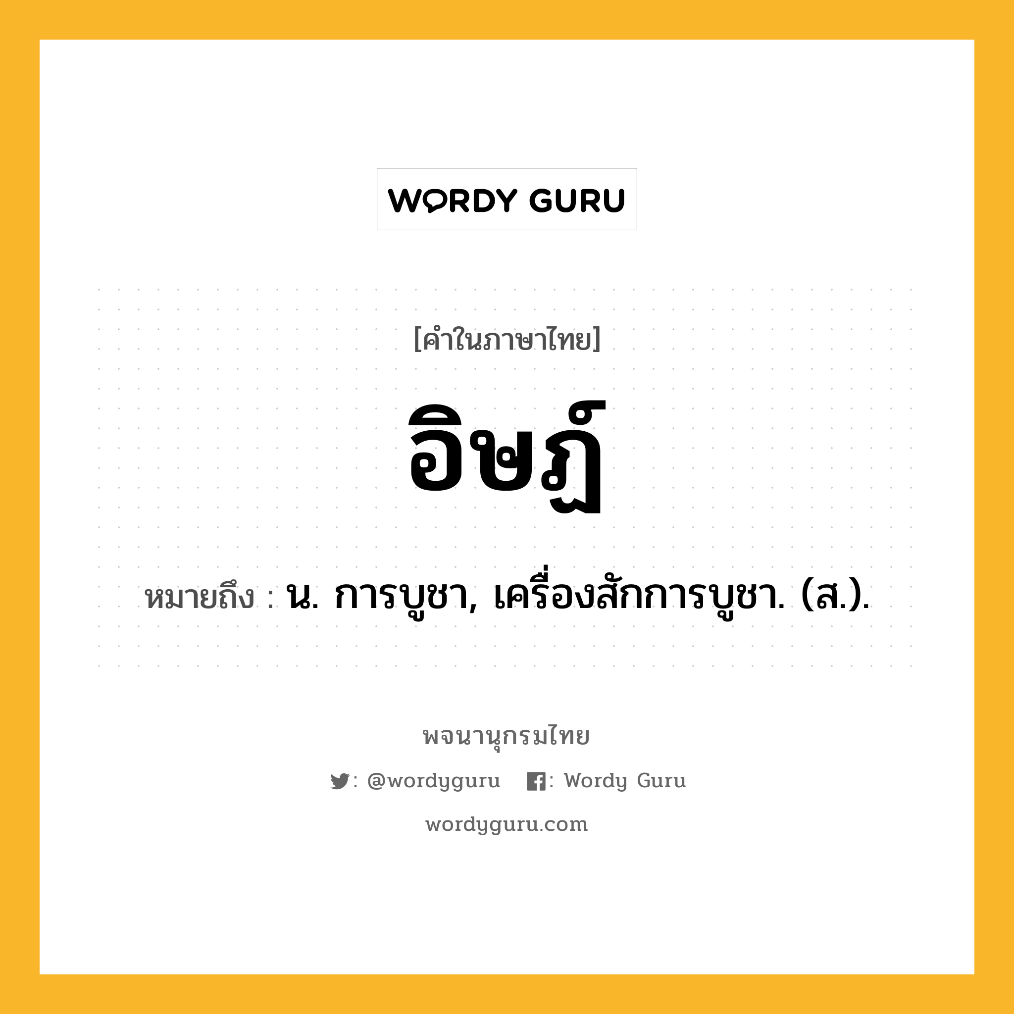 อิษฏ์ หมายถึงอะไร?, คำในภาษาไทย อิษฏ์ หมายถึง น. การบูชา, เครื่องสักการบูชา. (ส.).