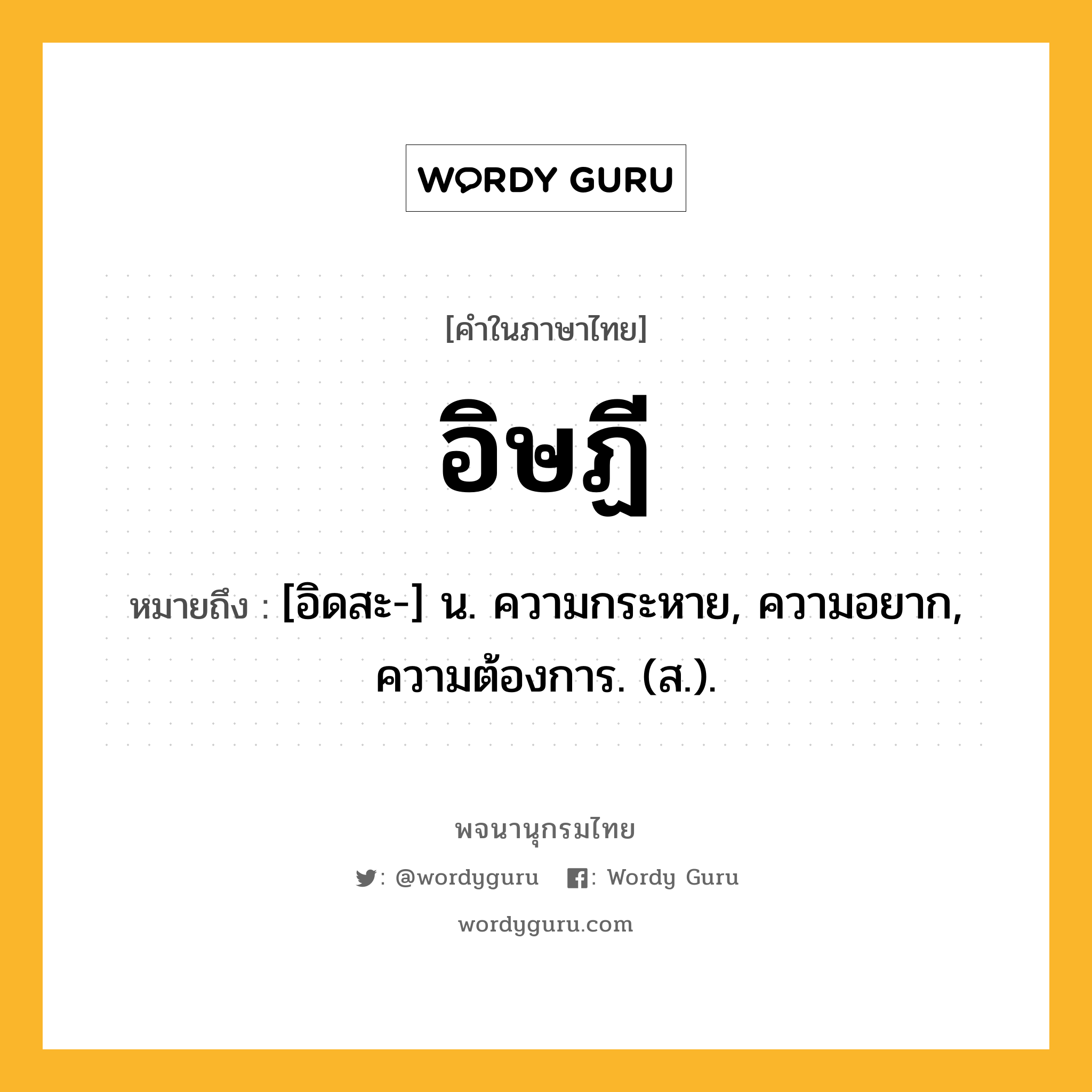 อิษฏี หมายถึงอะไร?, คำในภาษาไทย อิษฏี หมายถึง [อิดสะ-] น. ความกระหาย, ความอยาก, ความต้องการ. (ส.).