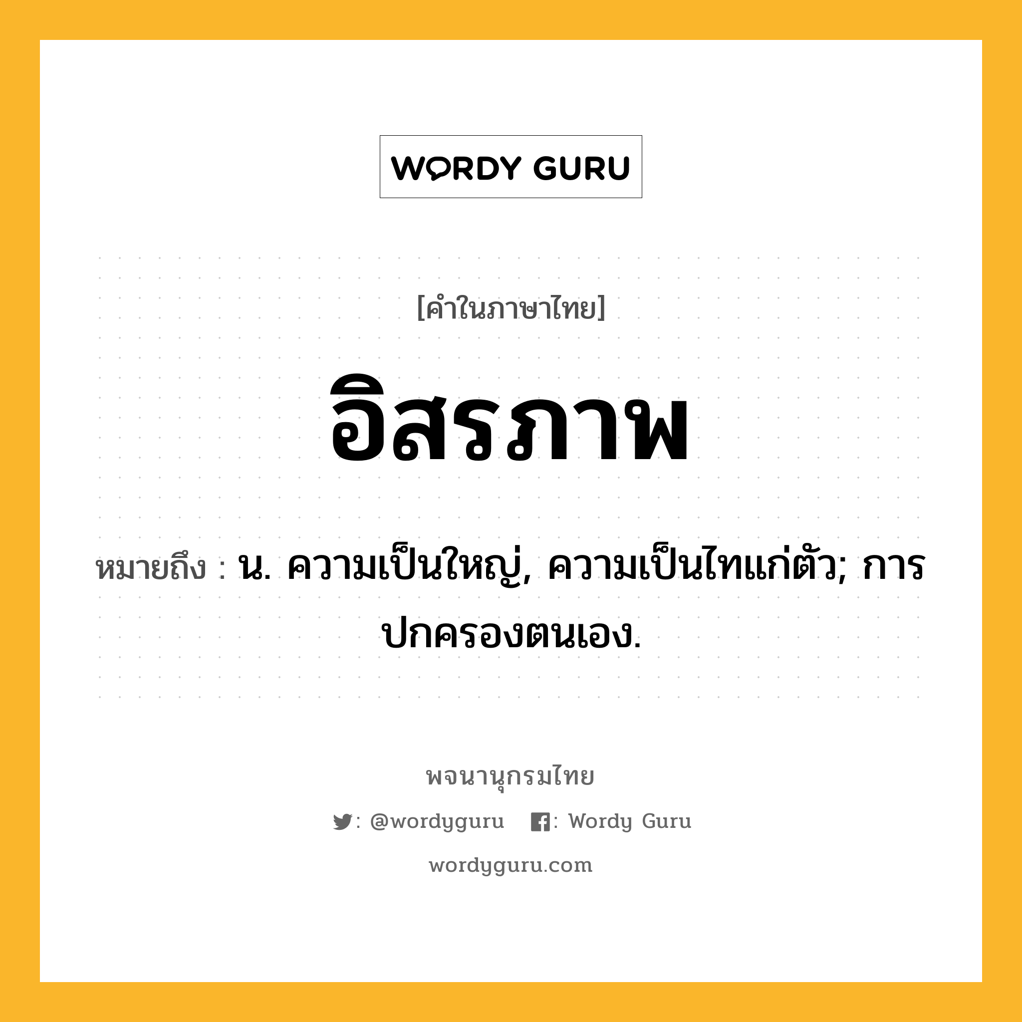 อิสรภาพ หมายถึงอะไร?, คำในภาษาไทย อิสรภาพ หมายถึง น. ความเป็นใหญ่, ความเป็นไทแก่ตัว; การปกครองตนเอง.