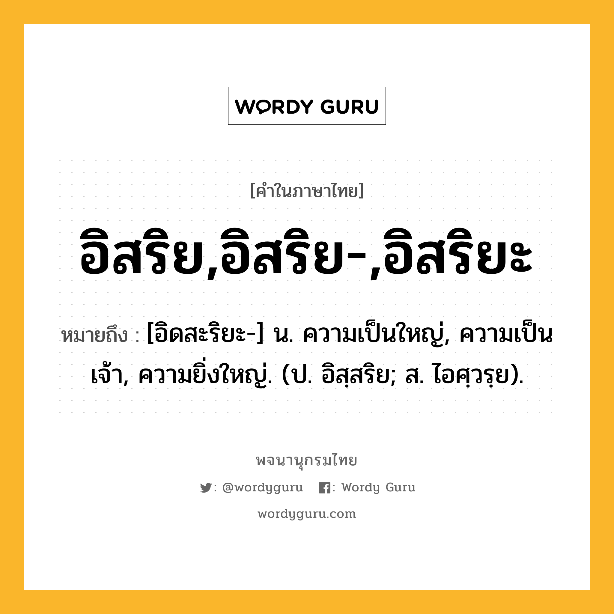 อิสริย,อิสริย-,อิสริยะ ความหมาย หมายถึงอะไร?, คำในภาษาไทย อิสริย,อิสริย-,อิสริยะ หมายถึง [อิดสะริยะ-] น. ความเป็นใหญ่, ความเป็นเจ้า, ความยิ่งใหญ่. (ป. อิสฺสริย; ส. ไอศฺวรฺย).