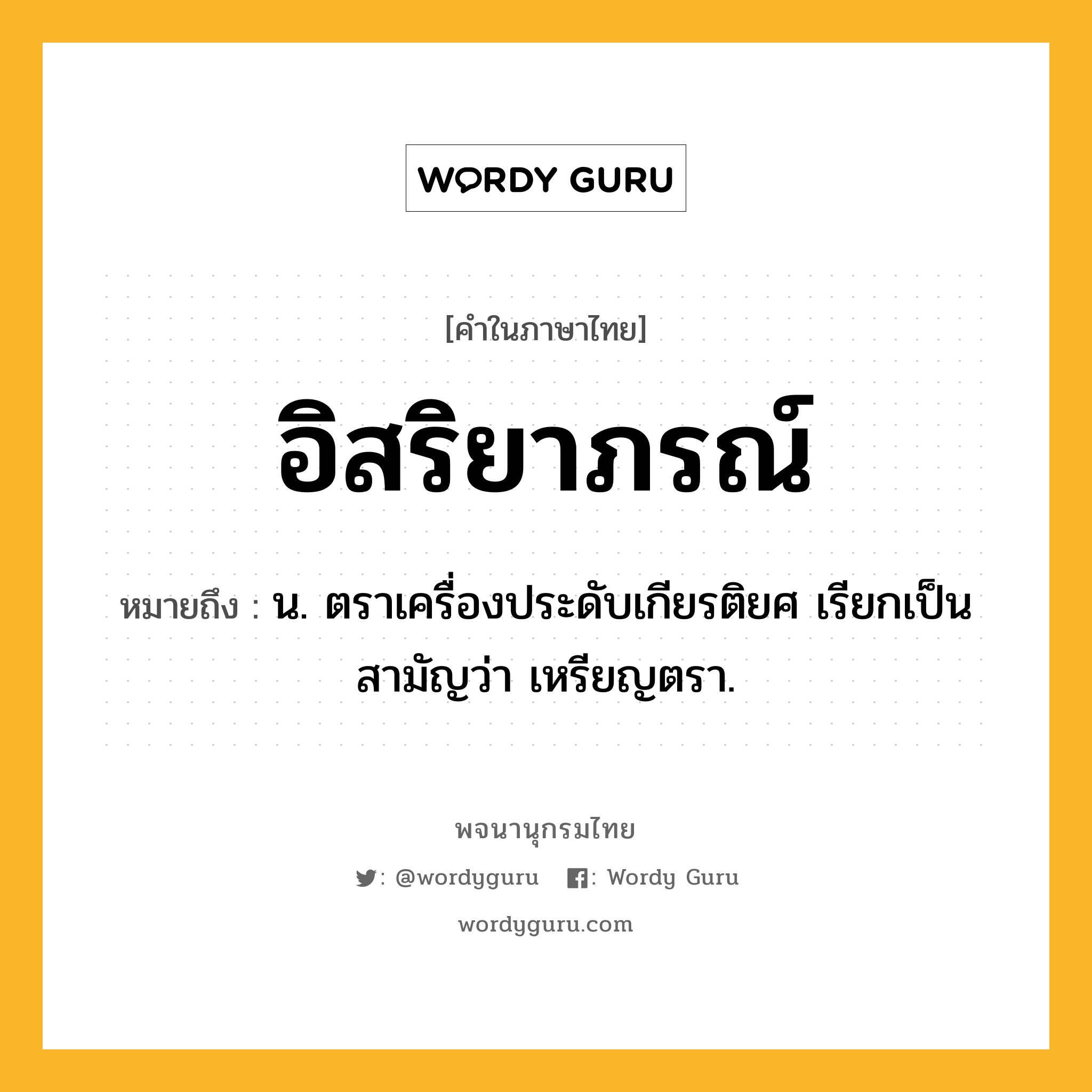 อิสริยาภรณ์ หมายถึงอะไร?, คำในภาษาไทย อิสริยาภรณ์ หมายถึง น. ตราเครื่องประดับเกียรติยศ เรียกเป็นสามัญว่า เหรียญตรา.