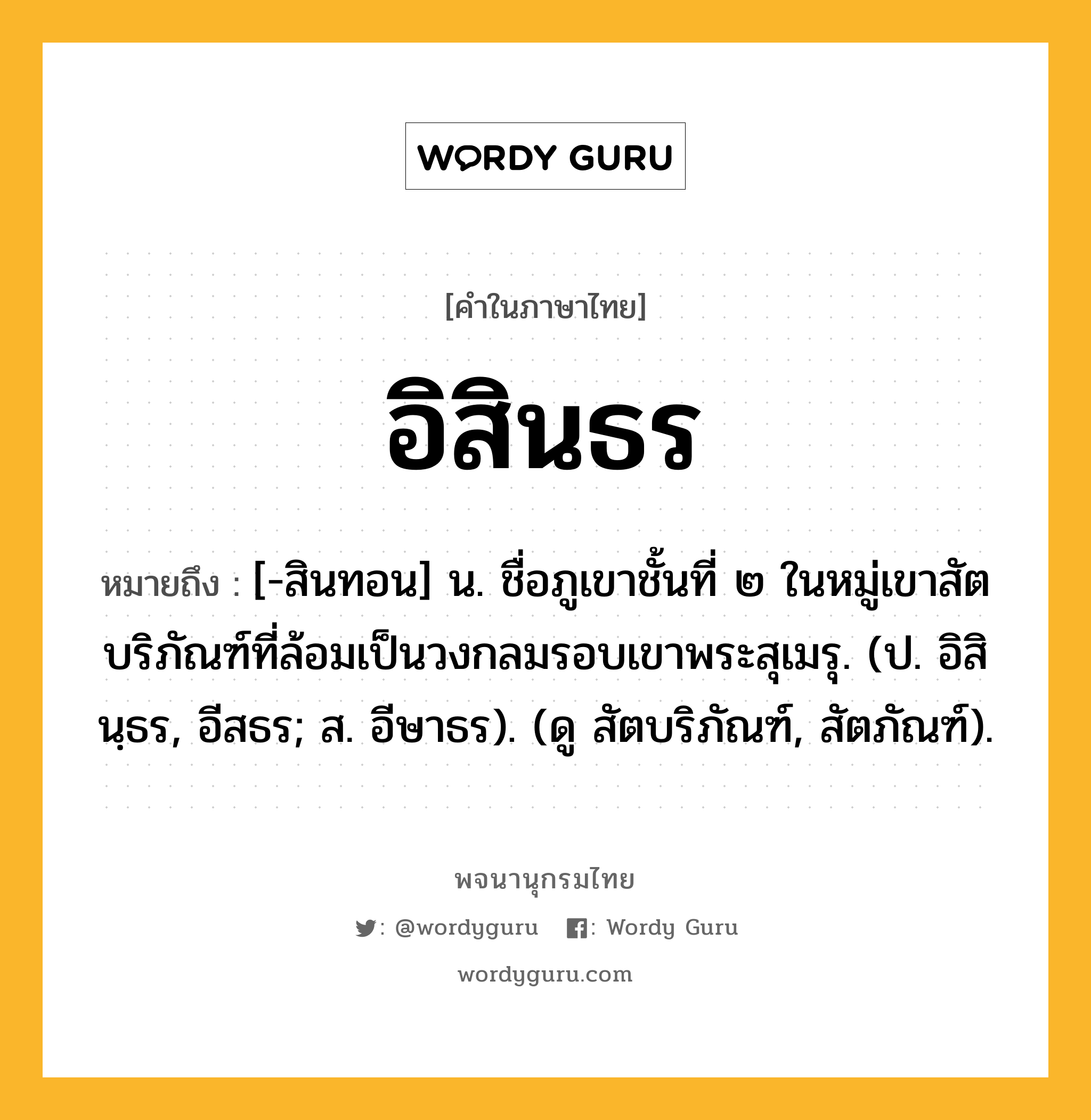 อิสินธร หมายถึงอะไร?, คำในภาษาไทย อิสินธร หมายถึง [-สินทอน] น. ชื่อภูเขาชั้นที่ ๒ ในหมู่เขาสัตบริภัณฑ์ที่ล้อมเป็นวงกลมรอบเขาพระสุเมรุ. (ป. อิสินฺธร, อีสธร; ส. อีษาธร). (ดู สัตบริภัณฑ์, สัตภัณฑ์).