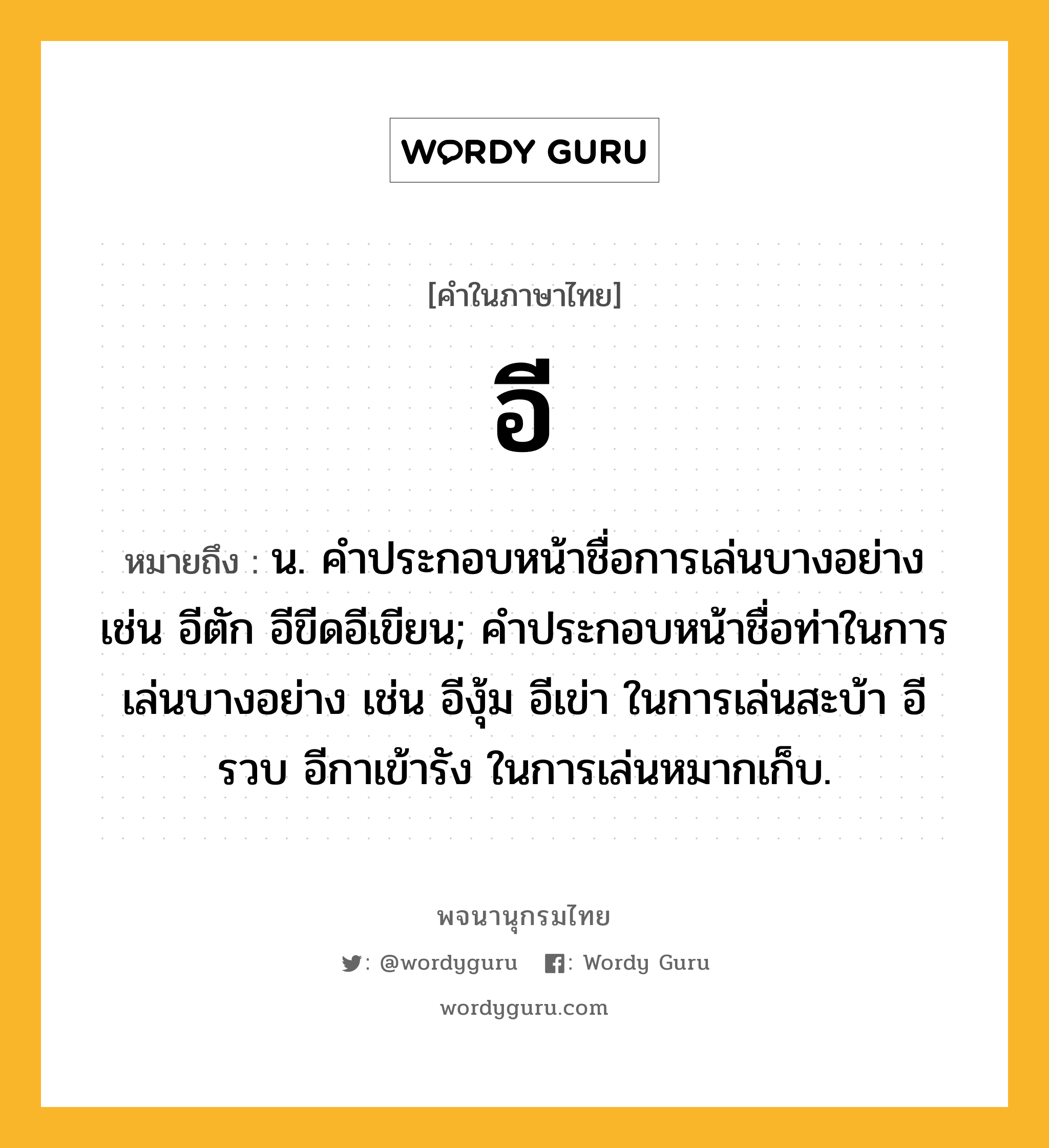 อี หมายถึงอะไร?, คำในภาษาไทย อี หมายถึง น. คําประกอบหน้าชื่อการเล่นบางอย่าง เช่น อีตัก อีขีดอีเขียน; คําประกอบหน้าชื่อท่าในการเล่นบางอย่าง เช่น อีงุ้ม อีเข่า ในการเล่นสะบ้า อีรวบ อีกาเข้ารัง ในการเล่นหมากเก็บ.