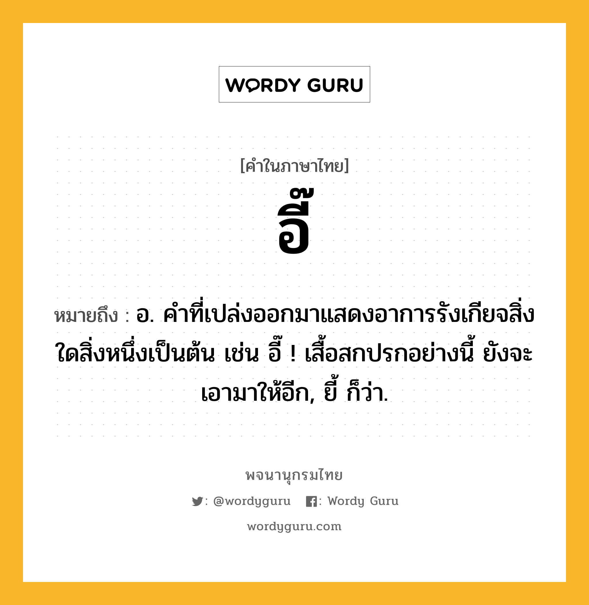 อี๊ หมายถึงอะไร?, คำในภาษาไทย อี๊ หมายถึง อ. คําที่เปล่งออกมาแสดงอาการรังเกียจสิ่งใดสิ่งหนึ่งเป็นต้น เช่น อี๊ ! เสื้อสกปรกอย่างนี้ ยังจะเอามาให้อีก, ยี้ ก็ว่า.