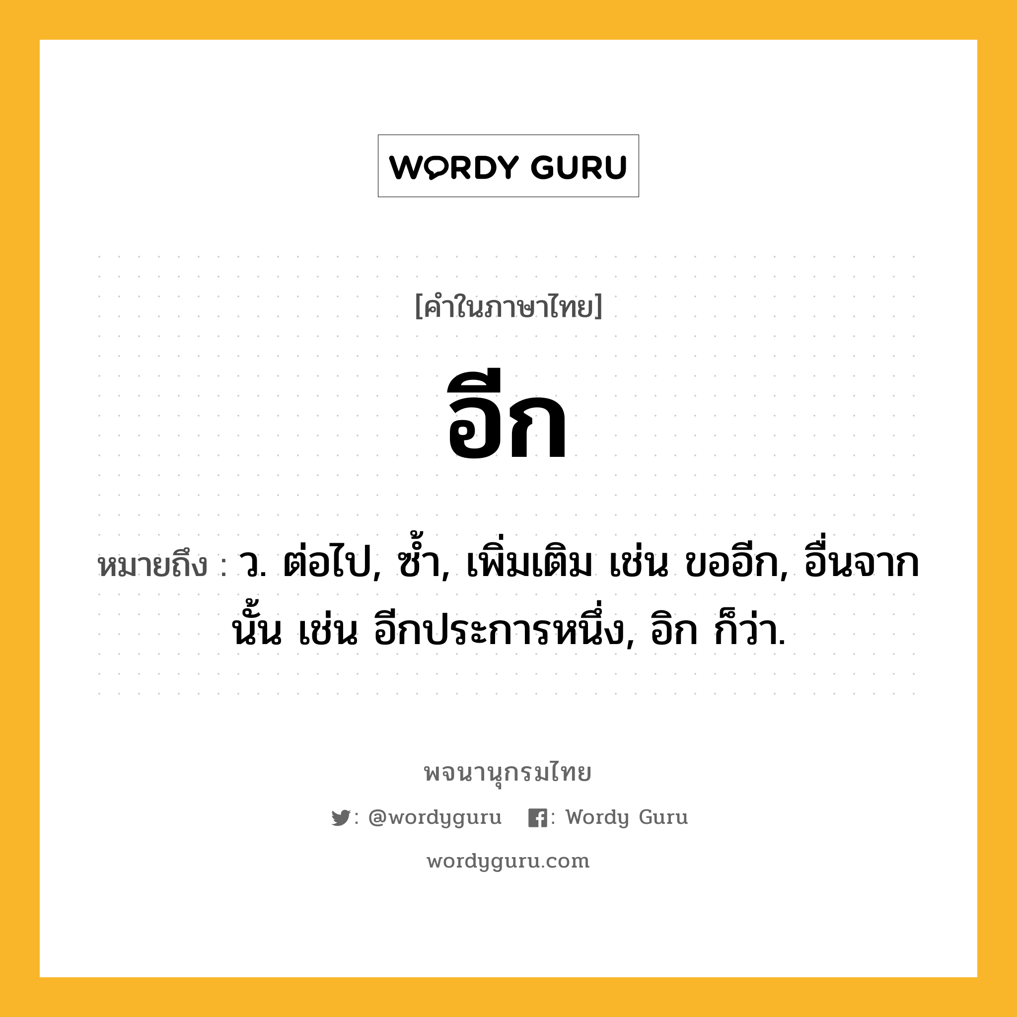 อีก ความหมาย หมายถึงอะไร?, คำในภาษาไทย อีก หมายถึง ว. ต่อไป, ซํ้า, เพิ่มเติม เช่น ขออีก, อื่นจากนั้น เช่น อีกประการหนึ่ง, อิก ก็ว่า.