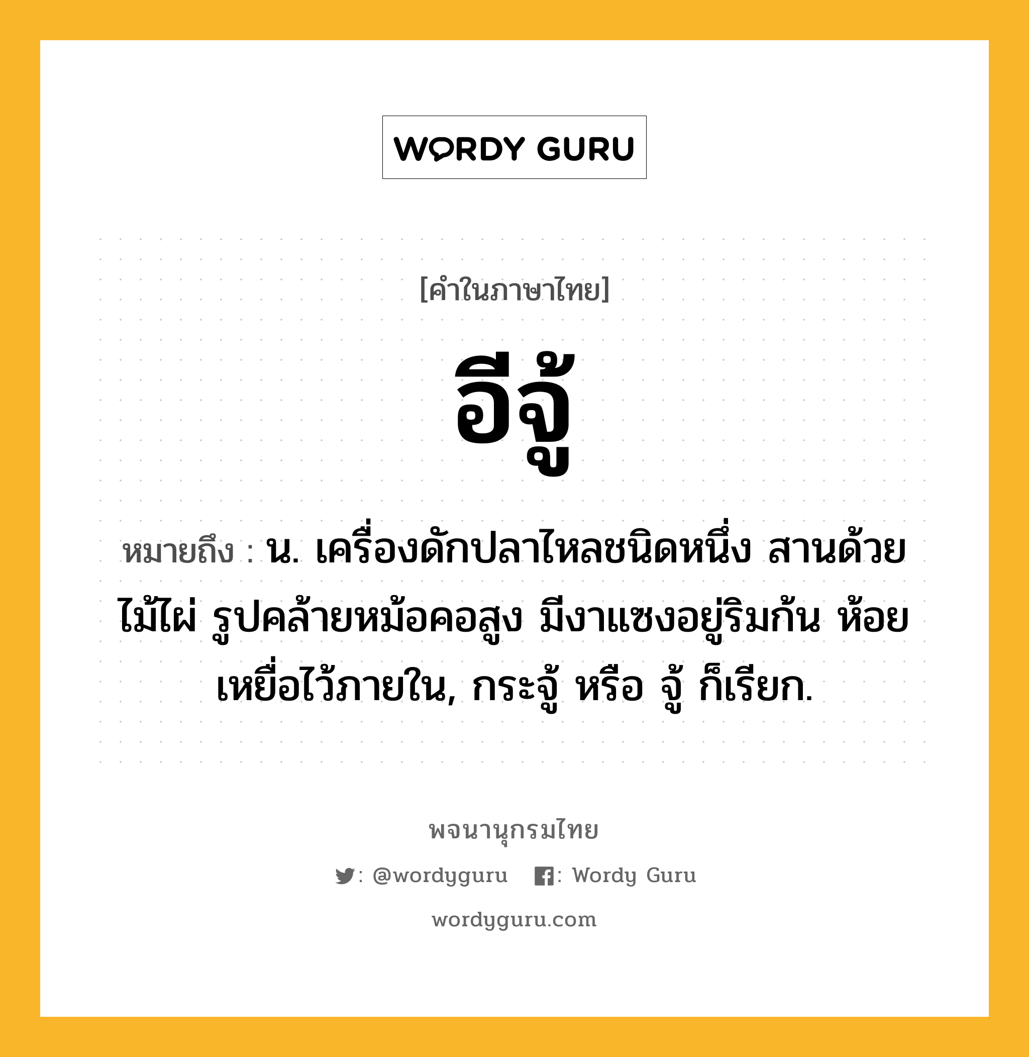 อีจู้ หมายถึงอะไร?, คำในภาษาไทย อีจู้ หมายถึง น. เครื่องดักปลาไหลชนิดหนึ่ง สานด้วยไม้ไผ่ รูปคล้ายหม้อคอสูง มีงาแซงอยู่ริมก้น ห้อยเหยื่อไว้ภายใน, กระจู้ หรือ จู้ ก็เรียก.