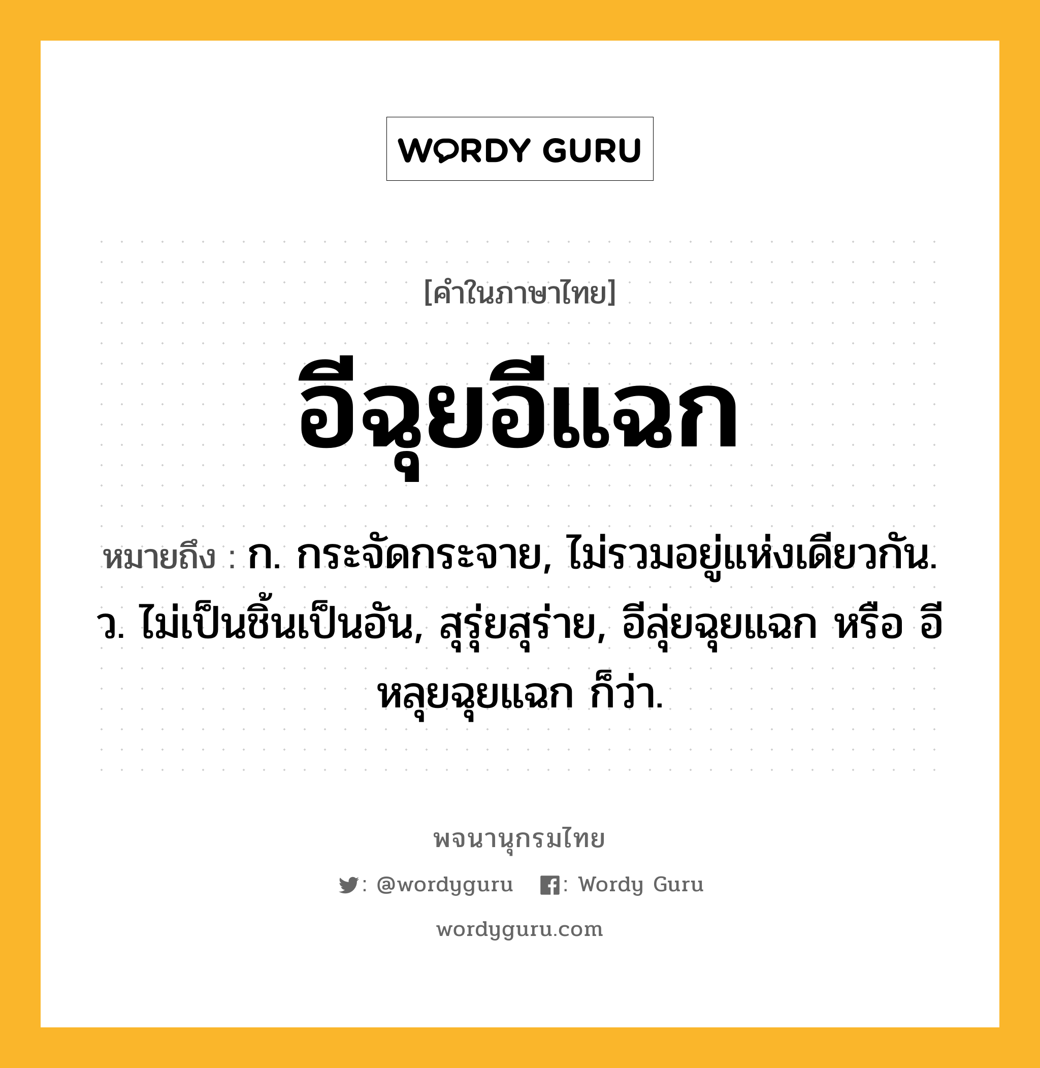 อีฉุยอีแฉก หมายถึงอะไร?, คำในภาษาไทย อีฉุยอีแฉก หมายถึง ก. กระจัดกระจาย, ไม่รวมอยู่แห่งเดียวกัน. ว. ไม่เป็นชิ้นเป็นอัน, สุรุ่ยสุร่าย, อีลุ่ยฉุยแฉก หรือ อีหลุยฉุยแฉก ก็ว่า.