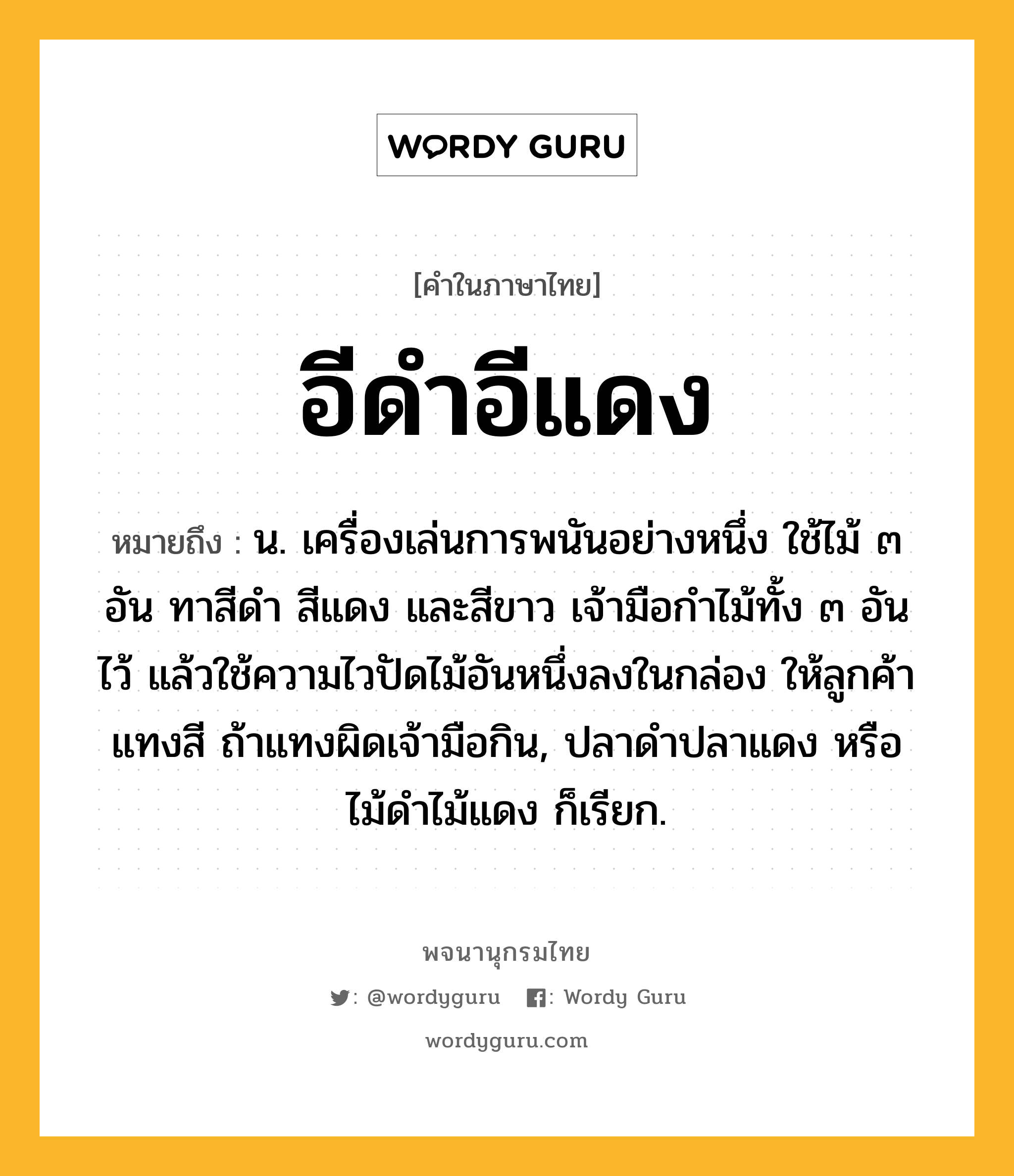 อีดำอีแดง ความหมาย หมายถึงอะไร?, คำในภาษาไทย อีดำอีแดง หมายถึง น. เครื่องเล่นการพนันอย่างหนึ่ง ใช้ไม้ ๓ อัน ทาสีดำ สีแดง และสีขาว เจ้ามือกำไม้ทั้ง ๓ อันไว้ แล้วใช้ความไวปัดไม้อันหนึ่งลงในกล่อง ให้ลูกค้าแทงสี ถ้าแทงผิดเจ้ามือกิน, ปลาดำปลาแดง หรือ ไม้ดำไม้แดง ก็เรียก.