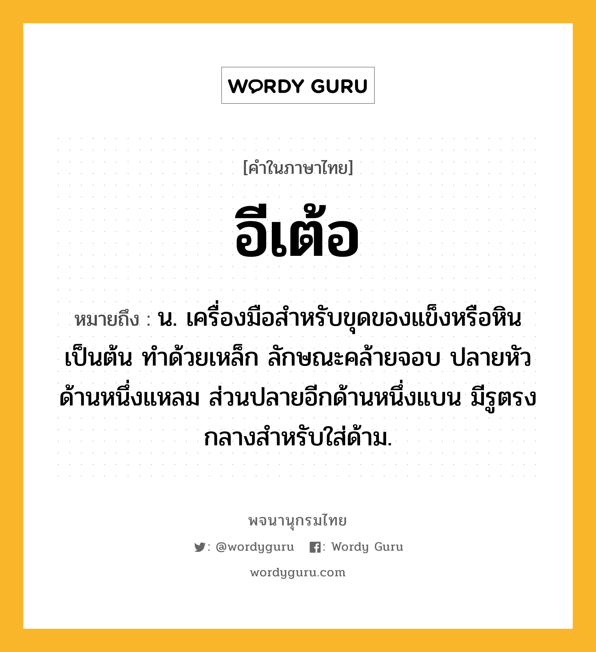 อีเต้อ หมายถึงอะไร?, คำในภาษาไทย อีเต้อ หมายถึง น. เครื่องมือสําหรับขุดของแข็งหรือหินเป็นต้น ทําด้วยเหล็ก ลักษณะคล้ายจอบ ปลายหัวด้านหนึ่งแหลม ส่วนปลายอีกด้านหนึ่งแบน มีรูตรงกลางสําหรับใส่ด้าม.