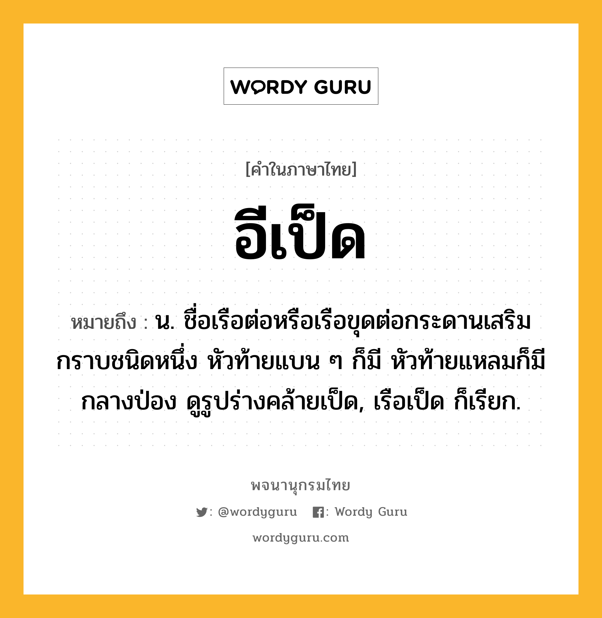 อีเป็ด หมายถึงอะไร?, คำในภาษาไทย อีเป็ด หมายถึง น. ชื่อเรือต่อหรือเรือขุดต่อกระดานเสริมกราบชนิดหนึ่ง หัวท้ายแบน ๆ ก็มี หัวท้ายแหลมก็มี กลางป่อง ดูรูปร่างคล้ายเป็ด, เรือเป็ด ก็เรียก.