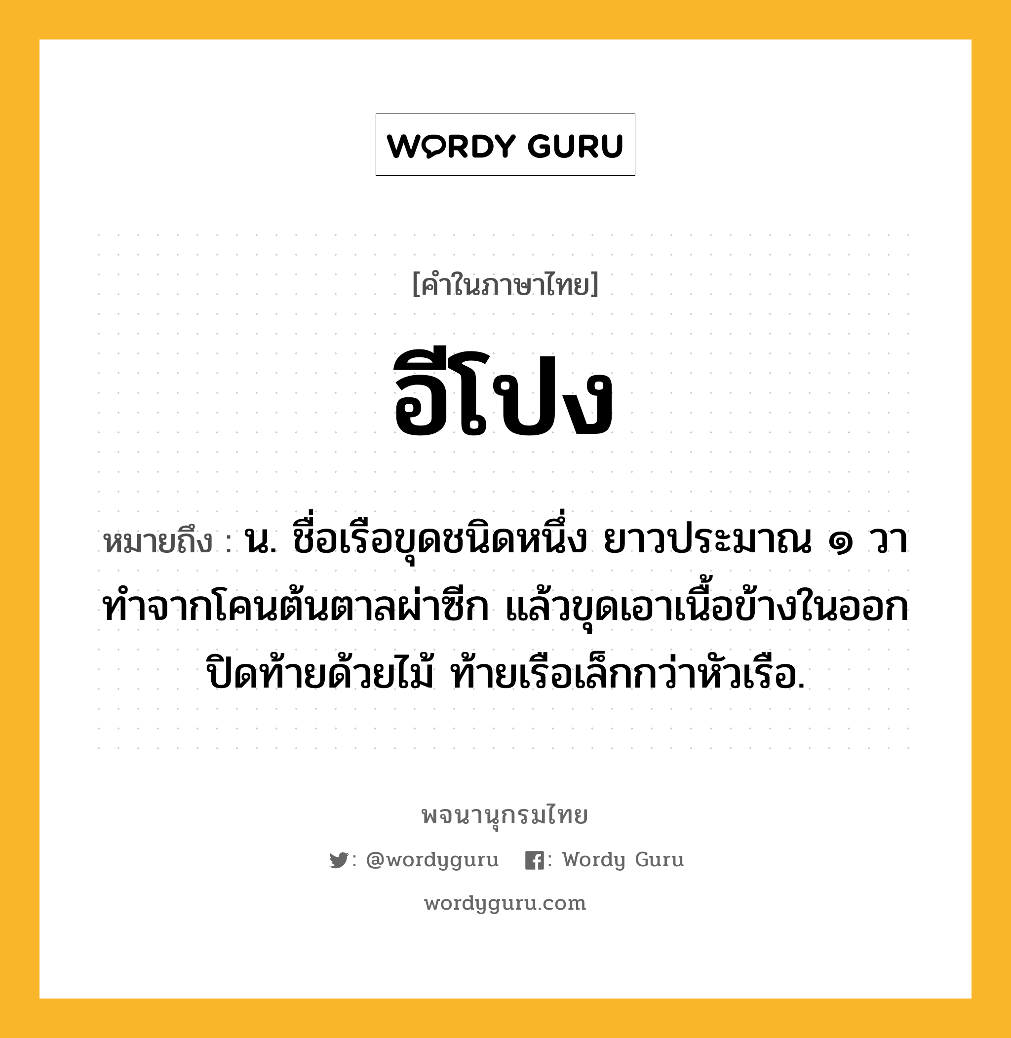 อีโปง หมายถึงอะไร?, คำในภาษาไทย อีโปง หมายถึง น. ชื่อเรือขุดชนิดหนึ่ง ยาวประมาณ ๑ วา ทําจากโคนต้นตาลผ่าซีก แล้วขุดเอาเนื้อข้างในออก ปิดท้ายด้วยไม้ ท้ายเรือเล็กกว่าหัวเรือ.