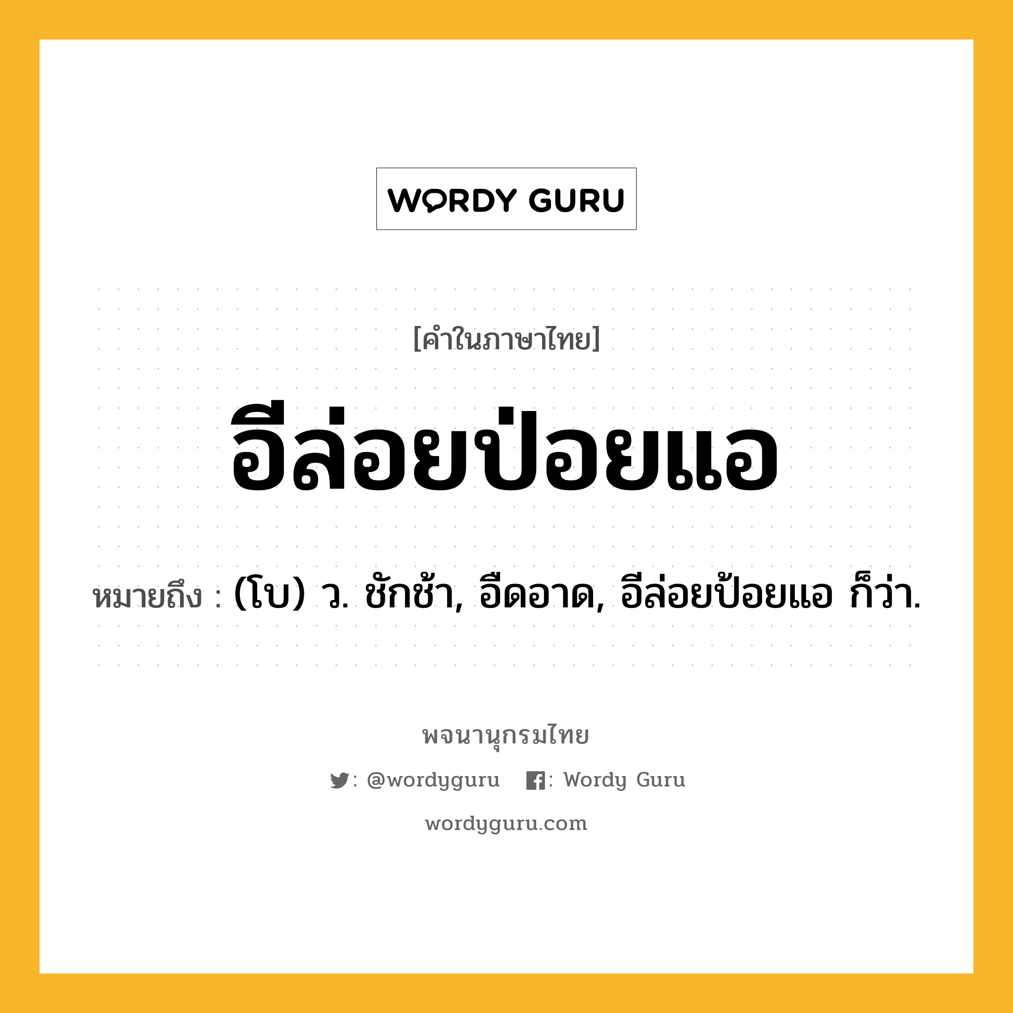 อีล่อยป่อยแอ หมายถึงอะไร?, คำในภาษาไทย อีล่อยป่อยแอ หมายถึง (โบ) ว. ชักช้า, อืดอาด, อีล่อยป้อยแอ ก็ว่า.