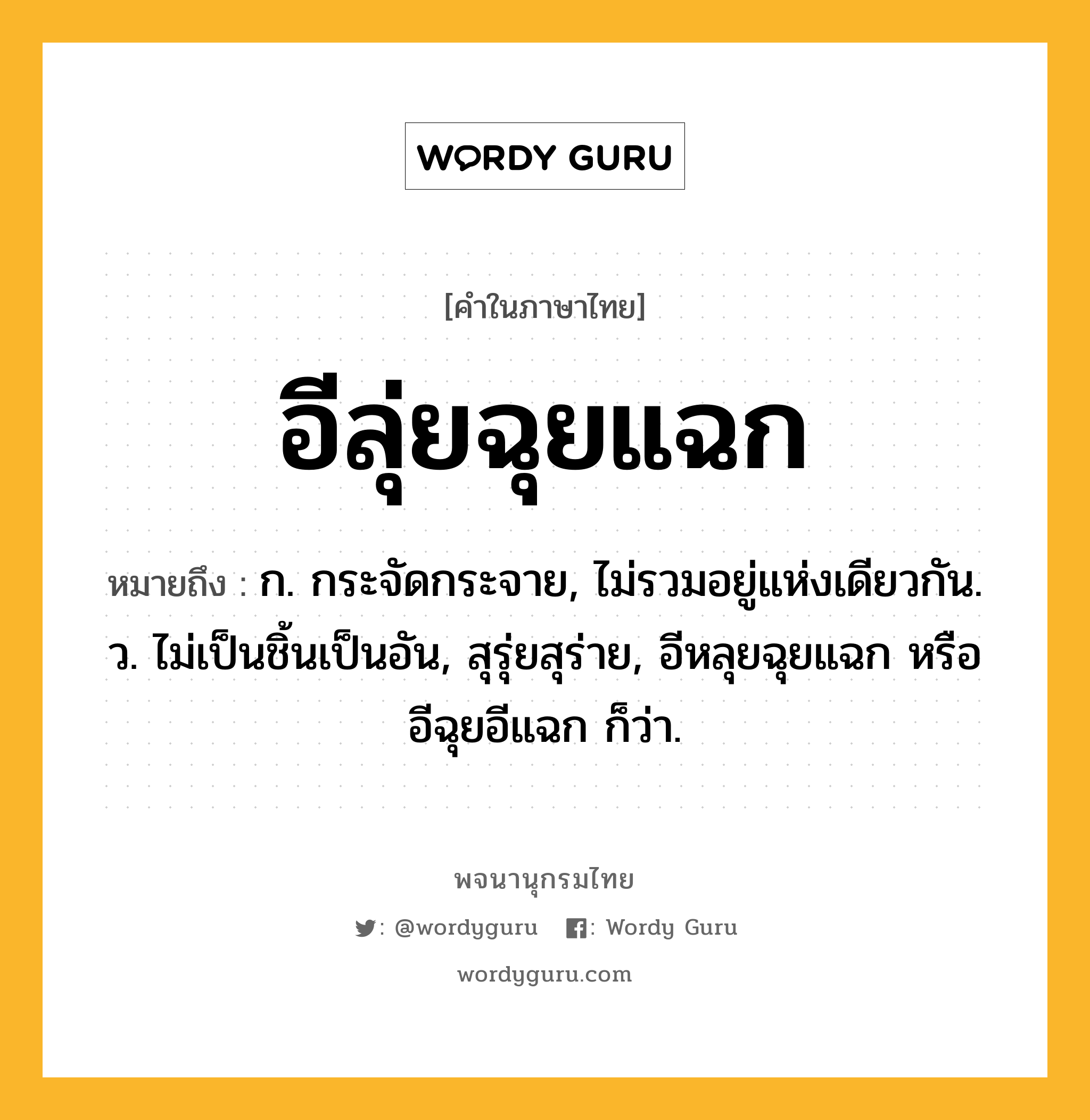 อีลุ่ยฉุยแฉก หมายถึงอะไร?, คำในภาษาไทย อีลุ่ยฉุยแฉก หมายถึง ก. กระจัดกระจาย, ไม่รวมอยู่แห่งเดียวกัน. ว. ไม่เป็นชิ้นเป็นอัน, สุรุ่ยสุร่าย, อีหลุยฉุยแฉก หรือ อีฉุยอีแฉก ก็ว่า.