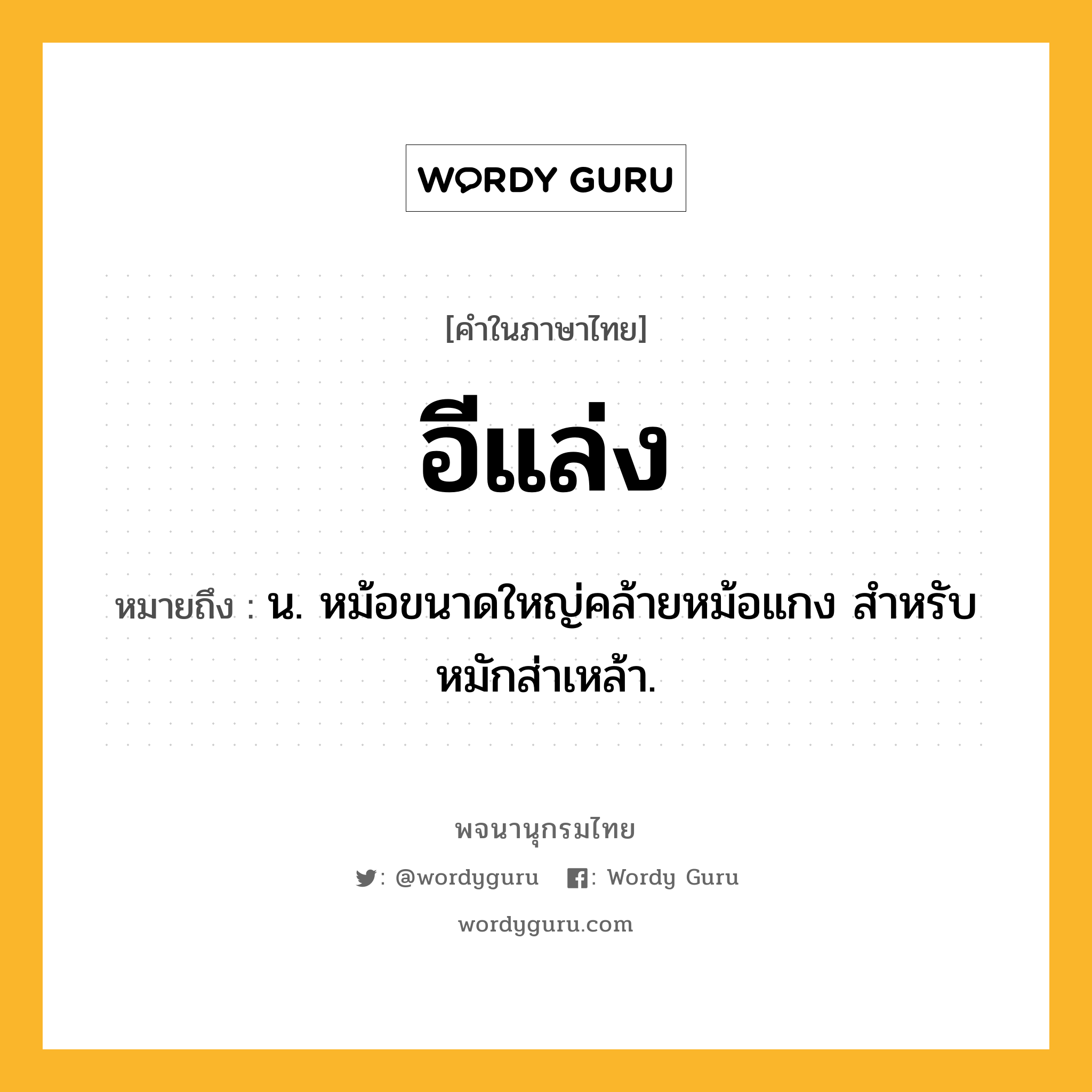 อีแล่ง ความหมาย หมายถึงอะไร?, คำในภาษาไทย อีแล่ง หมายถึง น. หม้อขนาดใหญ่คล้ายหม้อแกง สําหรับหมักส่าเหล้า.