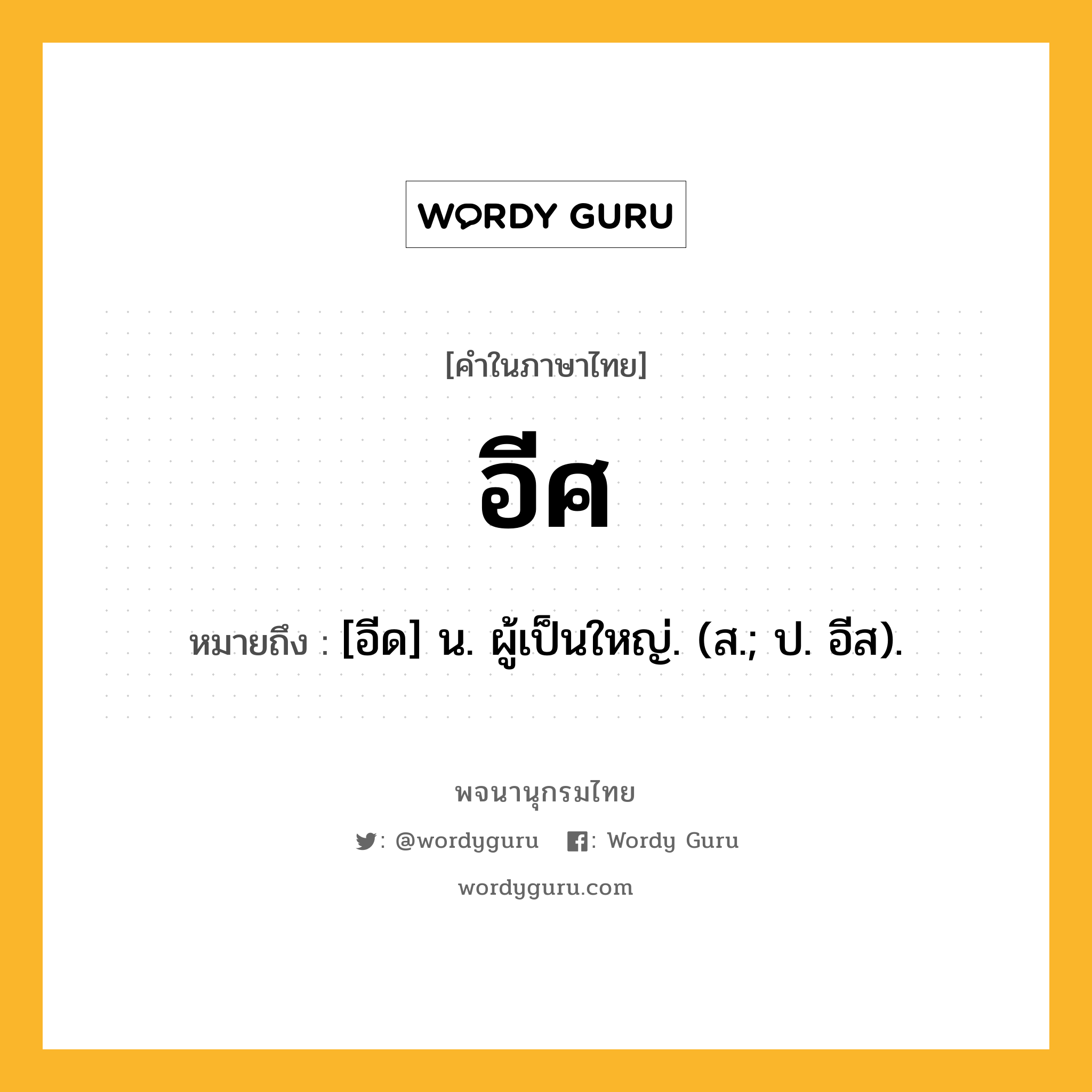 อีศ หมายถึงอะไร?, คำในภาษาไทย อีศ หมายถึง [อีด] น. ผู้เป็นใหญ่. (ส.; ป. อีส).