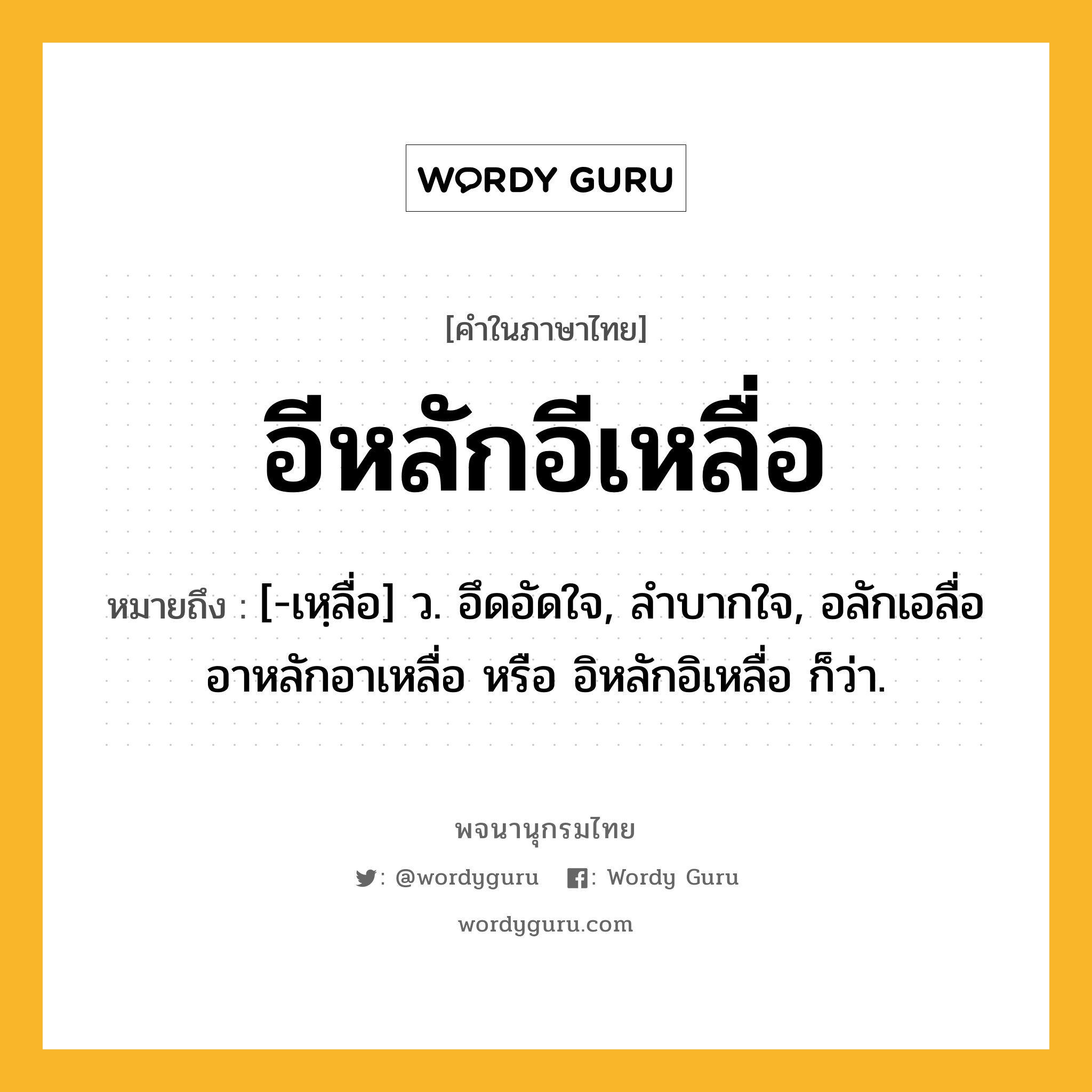 อีหลักอีเหลื่อ หมายถึงอะไร?, คำในภาษาไทย อีหลักอีเหลื่อ หมายถึง [-เหฺลื่อ] ว. อึดอัดใจ, ลําบากใจ, อลักเอลื่อ อาหลักอาเหลื่อ หรือ อิหลักอิเหลื่อ ก็ว่า.