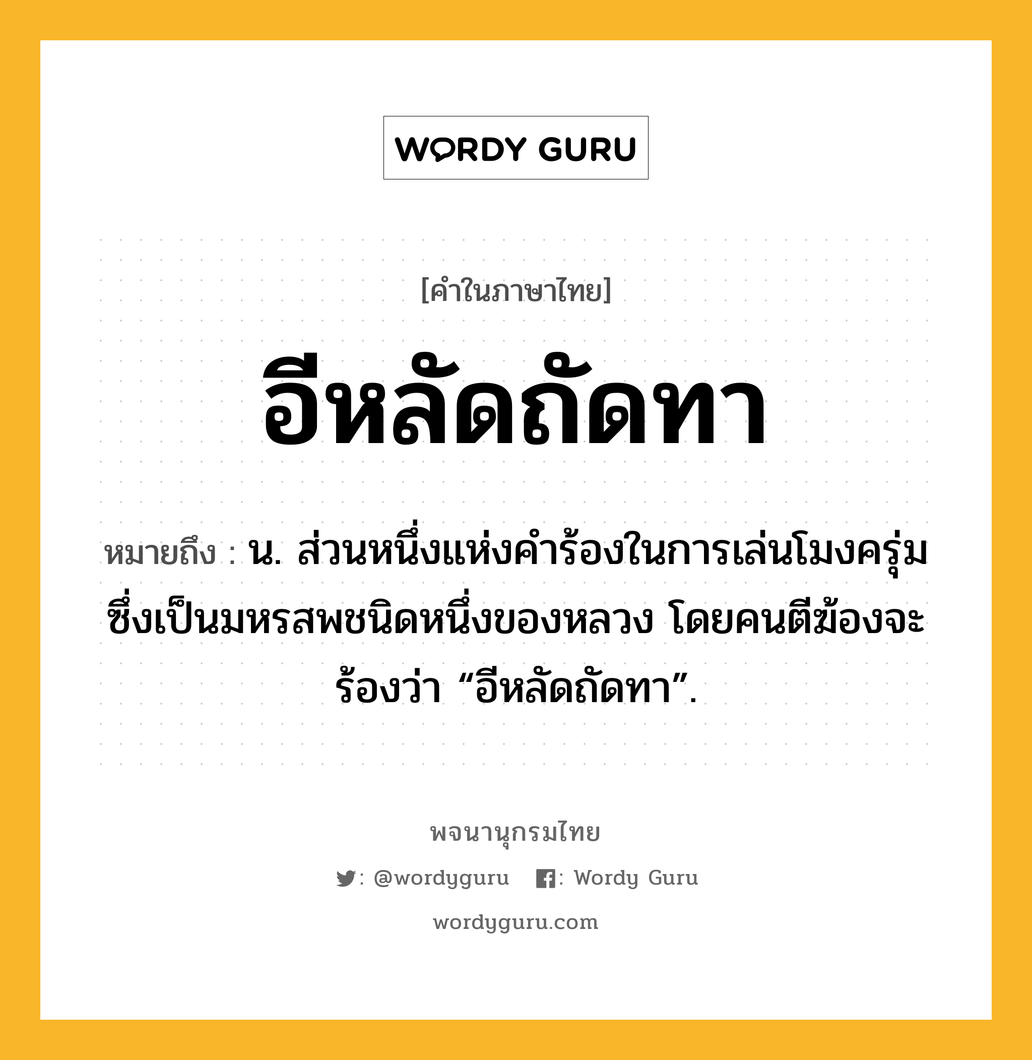 อีหลัดถัดทา หมายถึงอะไร?, คำในภาษาไทย อีหลัดถัดทา หมายถึง น. ส่วนหนึ่งแห่งคําร้องในการเล่นโมงครุ่มซึ่งเป็นมหรสพชนิดหนึ่งของหลวง โดยคนตีฆ้องจะร้องว่า “อีหลัดถัดทา”.