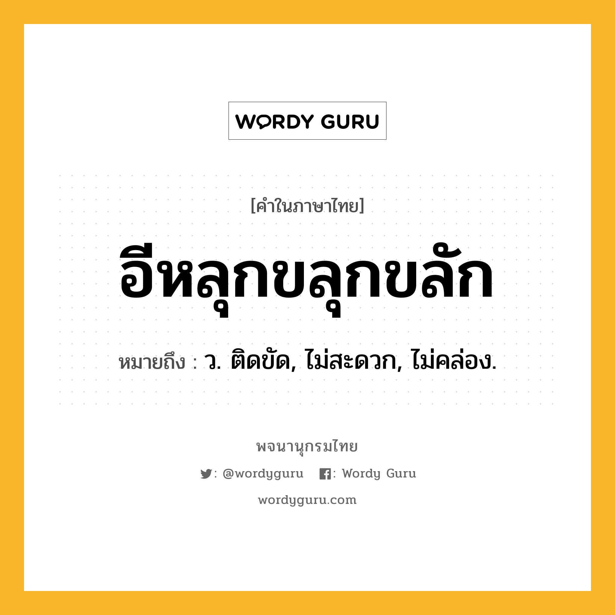 อีหลุกขลุกขลัก ความหมาย หมายถึงอะไร?, คำในภาษาไทย อีหลุกขลุกขลัก หมายถึง ว. ติดขัด, ไม่สะดวก, ไม่คล่อง.