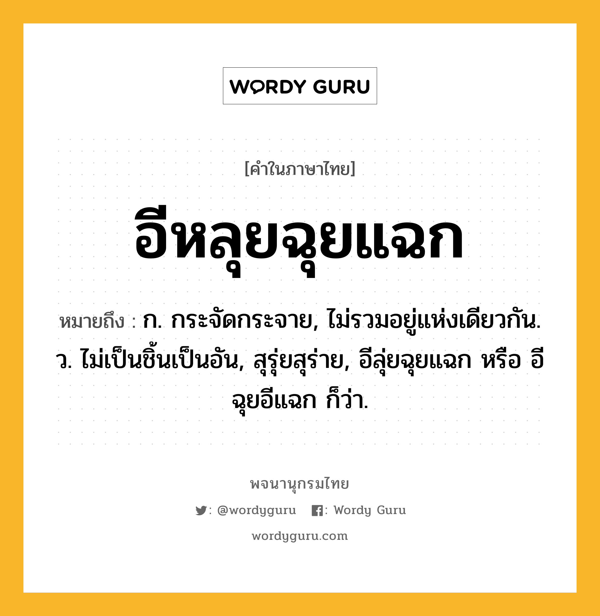 อีหลุยฉุยแฉก หมายถึงอะไร?, คำในภาษาไทย อีหลุยฉุยแฉก หมายถึง ก. กระจัดกระจาย, ไม่รวมอยู่แห่งเดียวกัน. ว. ไม่เป็นชิ้นเป็นอัน, สุรุ่ยสุร่าย, อีลุ่ยฉุยแฉก หรือ อีฉุยอีแฉก ก็ว่า.