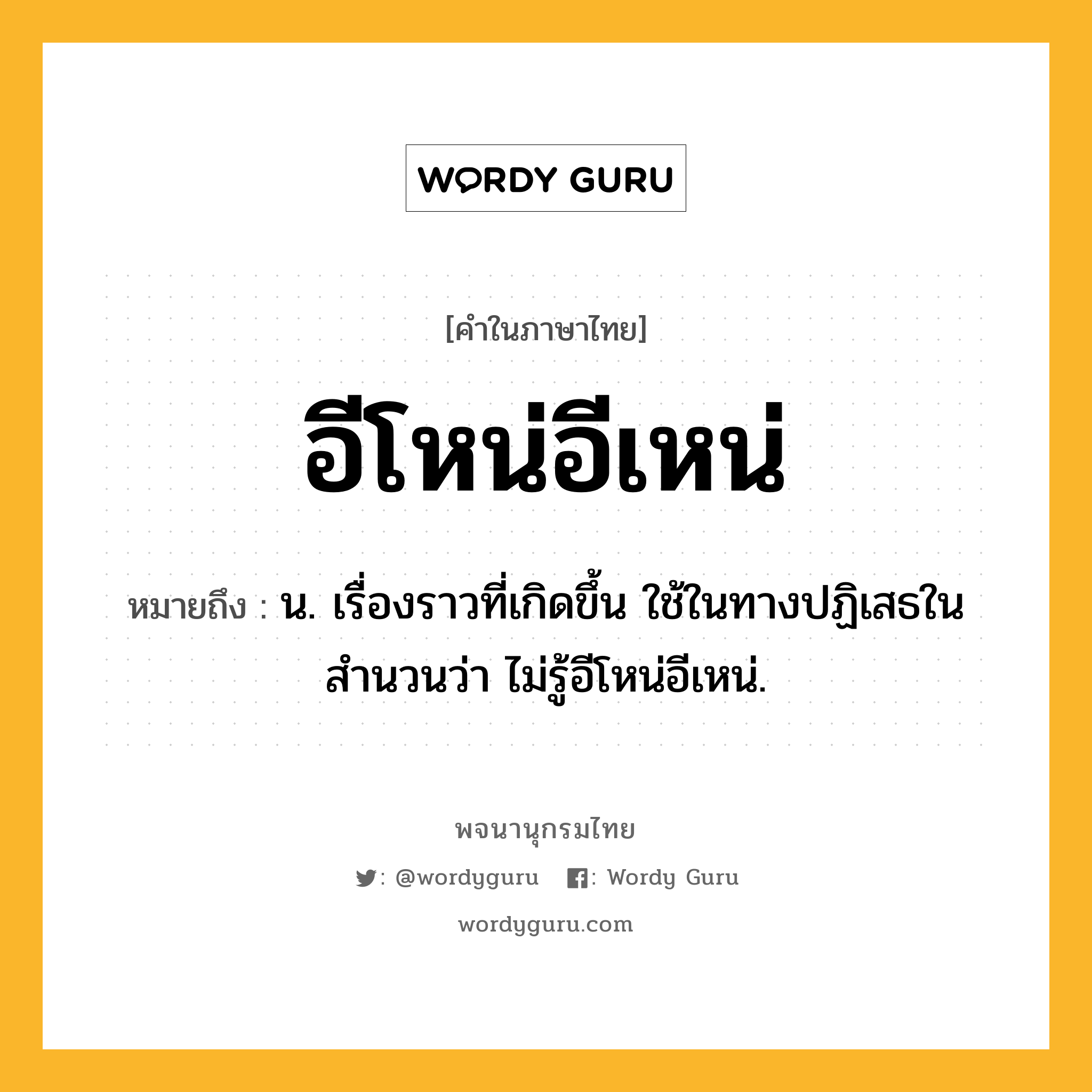 อีโหน่อีเหน่ หมายถึงอะไร?, คำในภาษาไทย อีโหน่อีเหน่ หมายถึง น. เรื่องราวที่เกิดขึ้น ใช้ในทางปฏิเสธในสำนวนว่า ไม่รู้อีโหน่อีเหน่.