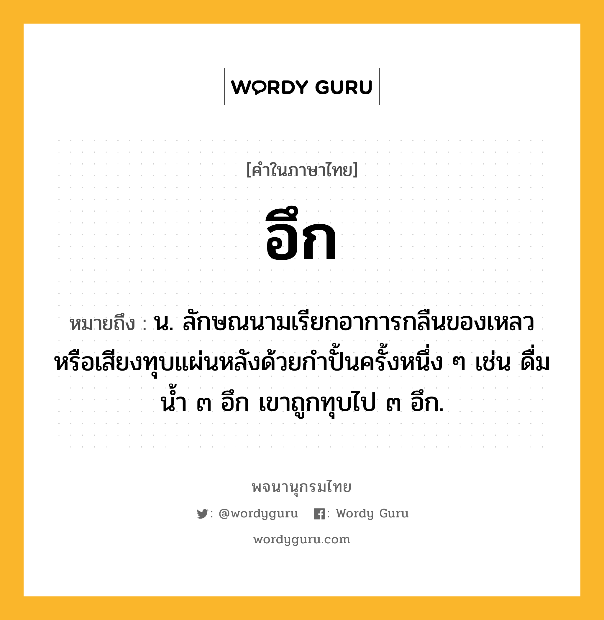 อึก ความหมาย หมายถึงอะไร?, คำในภาษาไทย อึก หมายถึง น. ลักษณนามเรียกอาการกลืนของเหลวหรือเสียงทุบแผ่นหลังด้วยกำปั้นครั้งหนึ่ง ๆ เช่น ดื่มน้ำ ๓ อึก เขาถูกทุบไป ๓ อึก.