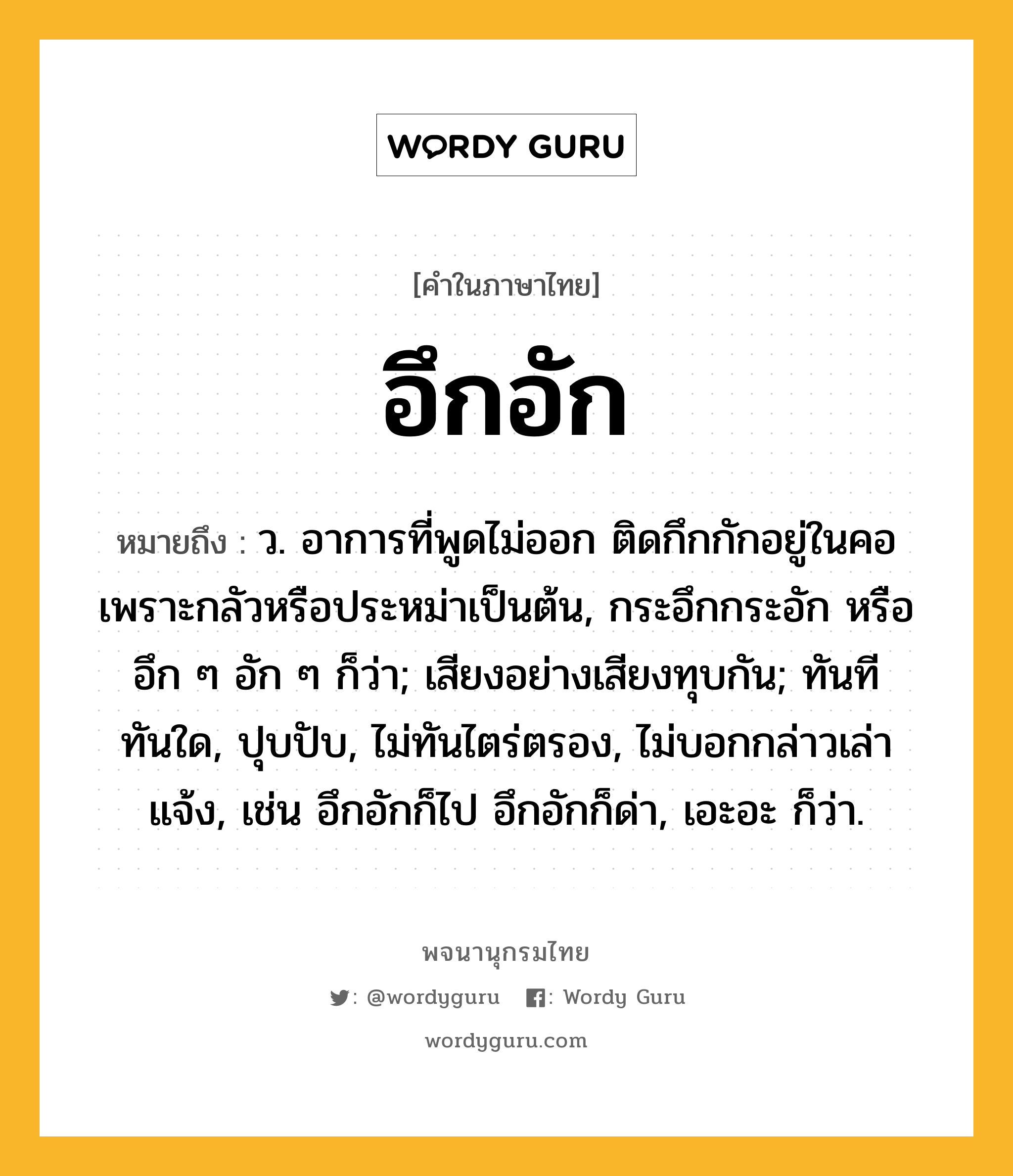 อึกอัก หมายถึงอะไร?, คำในภาษาไทย อึกอัก หมายถึง ว. อาการที่พูดไม่ออก ติดกึกกักอยู่ในคอเพราะกลัวหรือประหม่าเป็นต้น, กระอึกกระอัก หรือ อึก ๆ อัก ๆ ก็ว่า; เสียงอย่างเสียงทุบกัน; ทันทีทันใด, ปุบปับ, ไม่ทันไตร่ตรอง, ไม่บอกกล่าวเล่าแจ้ง, เช่น อึกอักก็ไป อึกอักก็ด่า, เอะอะ ก็ว่า.