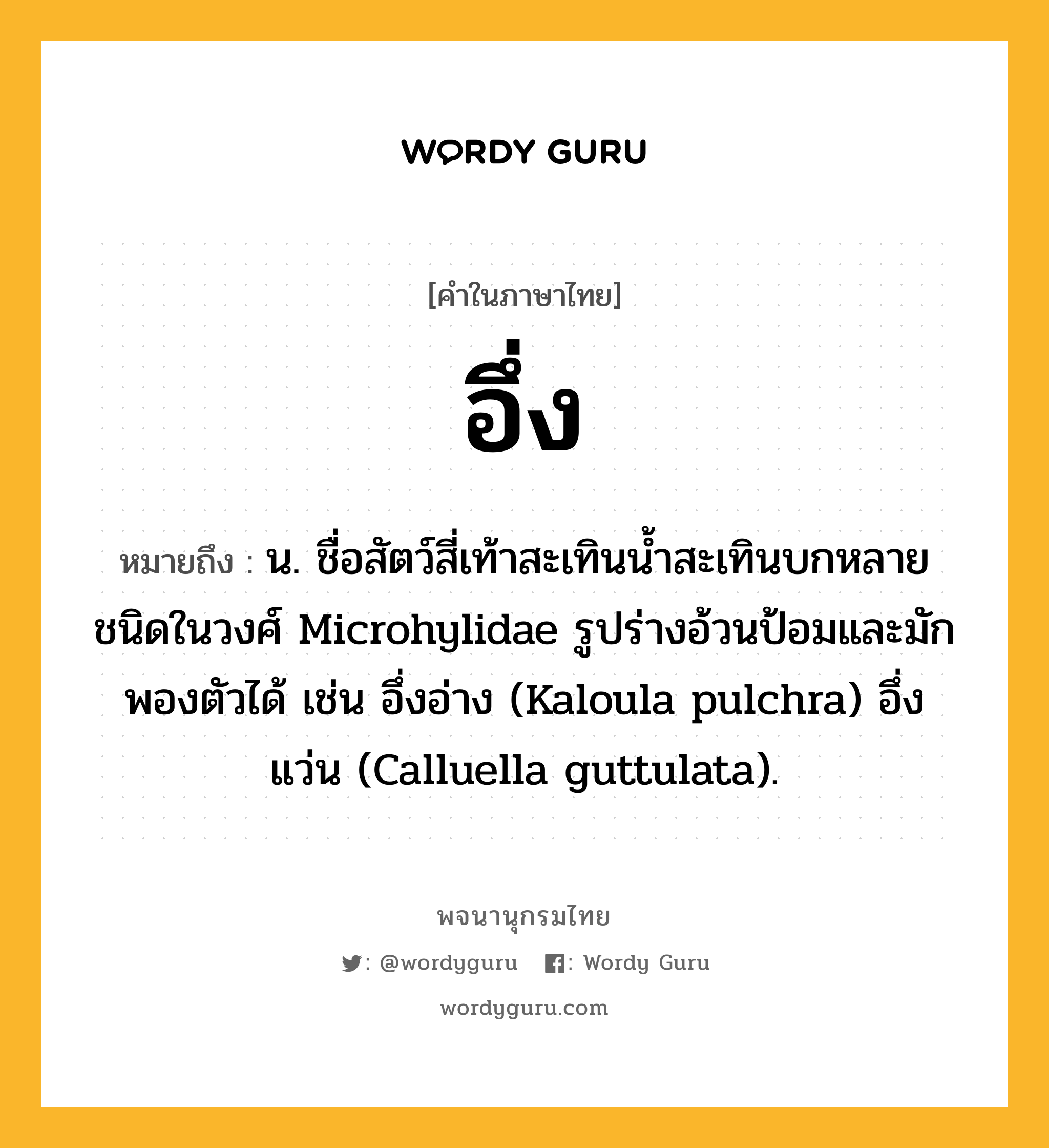 อึ่ง หมายถึงอะไร?, คำในภาษาไทย อึ่ง หมายถึง น. ชื่อสัตว์สี่เท้าสะเทินนํ้าสะเทินบกหลายชนิดในวงศ์ Microhylidae รูปร่างอ้วนป้อมและมักพองตัวได้ เช่น อึ่งอ่าง (Kaloula pulchra) อึ่งแว่น (Calluella guttulata).