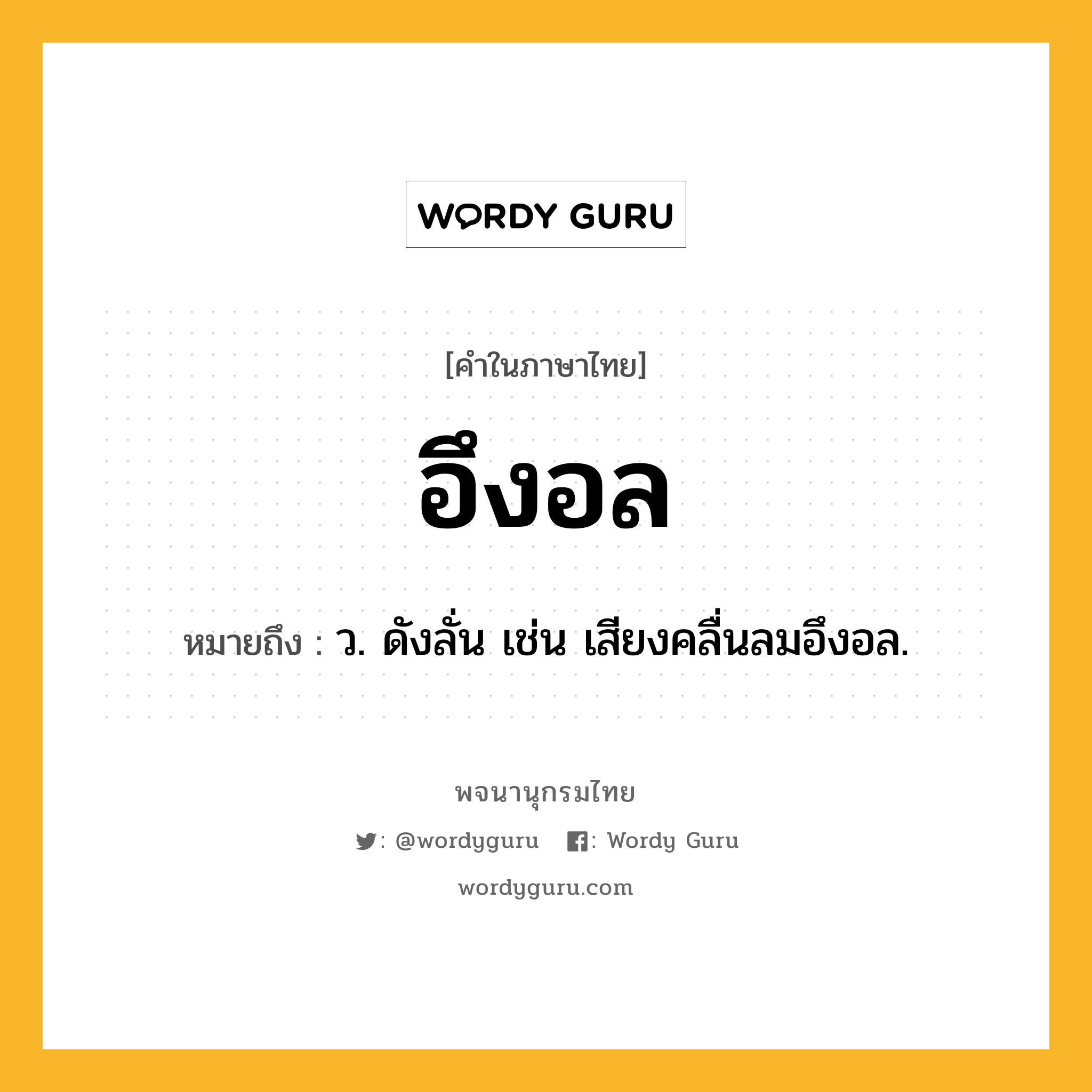 อึงอล หมายถึงอะไร?, คำในภาษาไทย อึงอล หมายถึง ว. ดังลั่น เช่น เสียงคลื่นลมอึงอล.