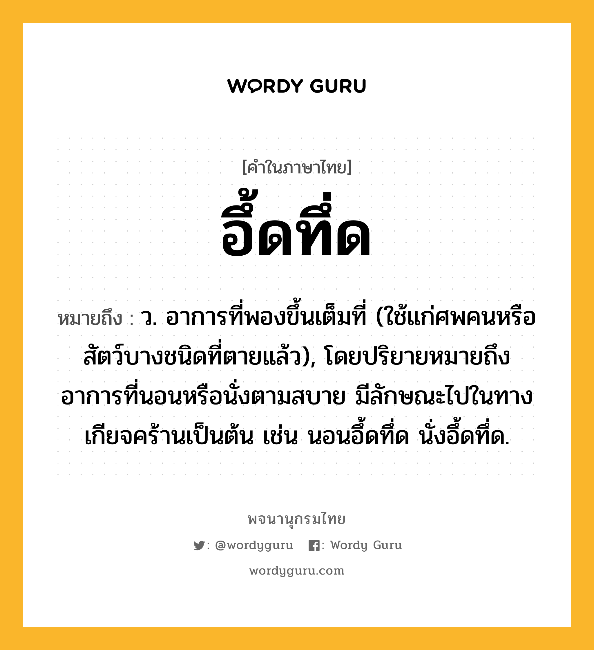 อึ้ดทึ่ด หมายถึงอะไร?, คำในภาษาไทย อึ้ดทึ่ด หมายถึง ว. อาการที่พองขึ้นเต็มที่ (ใช้แก่ศพคนหรือสัตว์บางชนิดที่ตายแล้ว), โดยปริยายหมายถึงอาการที่นอนหรือนั่งตามสบาย มีลักษณะไปในทางเกียจคร้านเป็นต้น เช่น นอนอึ้ดทึ่ด นั่งอึ้ดทึ่ด.