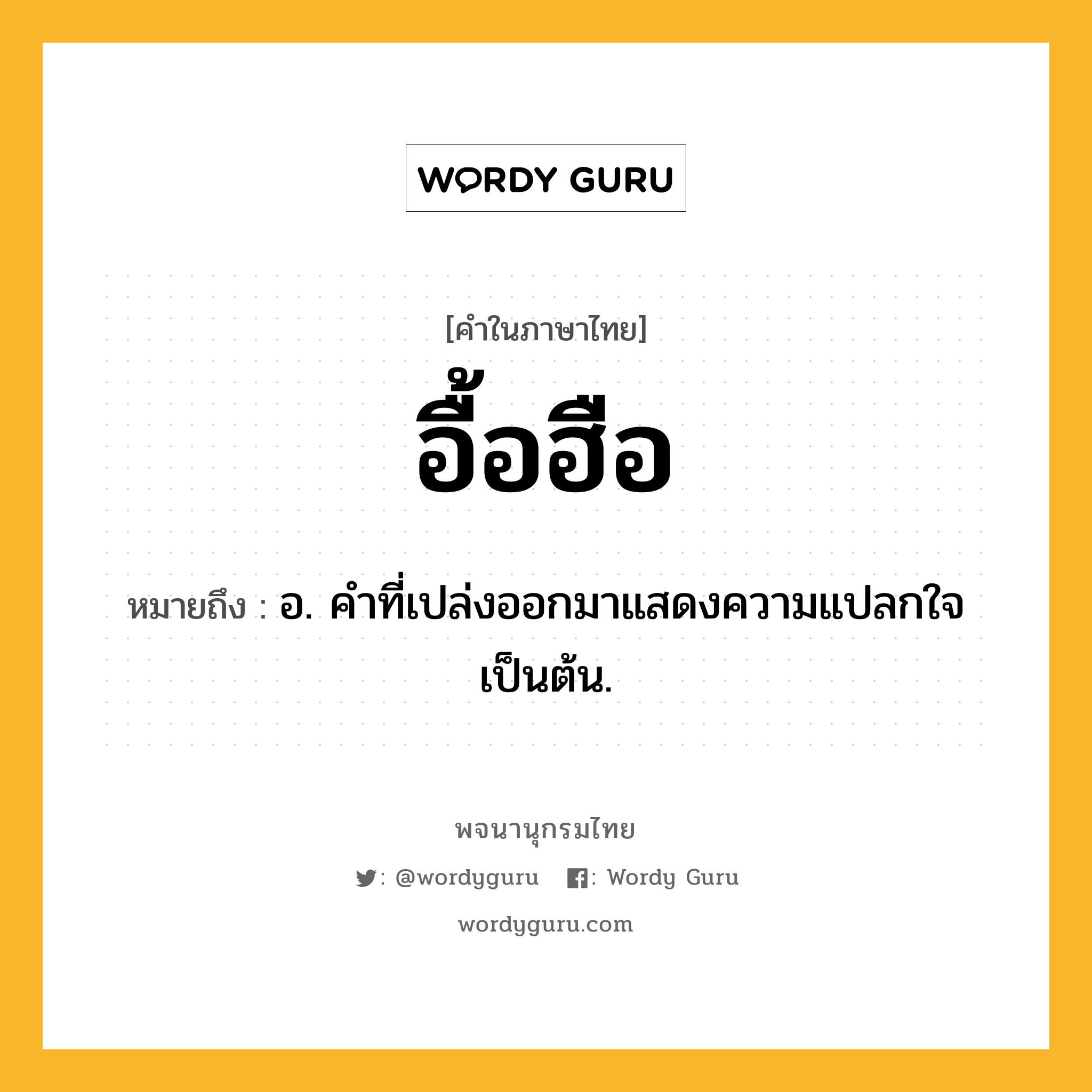 อื้อฮือ หมายถึงอะไร?, คำในภาษาไทย อื้อฮือ หมายถึง อ. คำที่เปล่งออกมาแสดงความแปลกใจเป็นต้น.