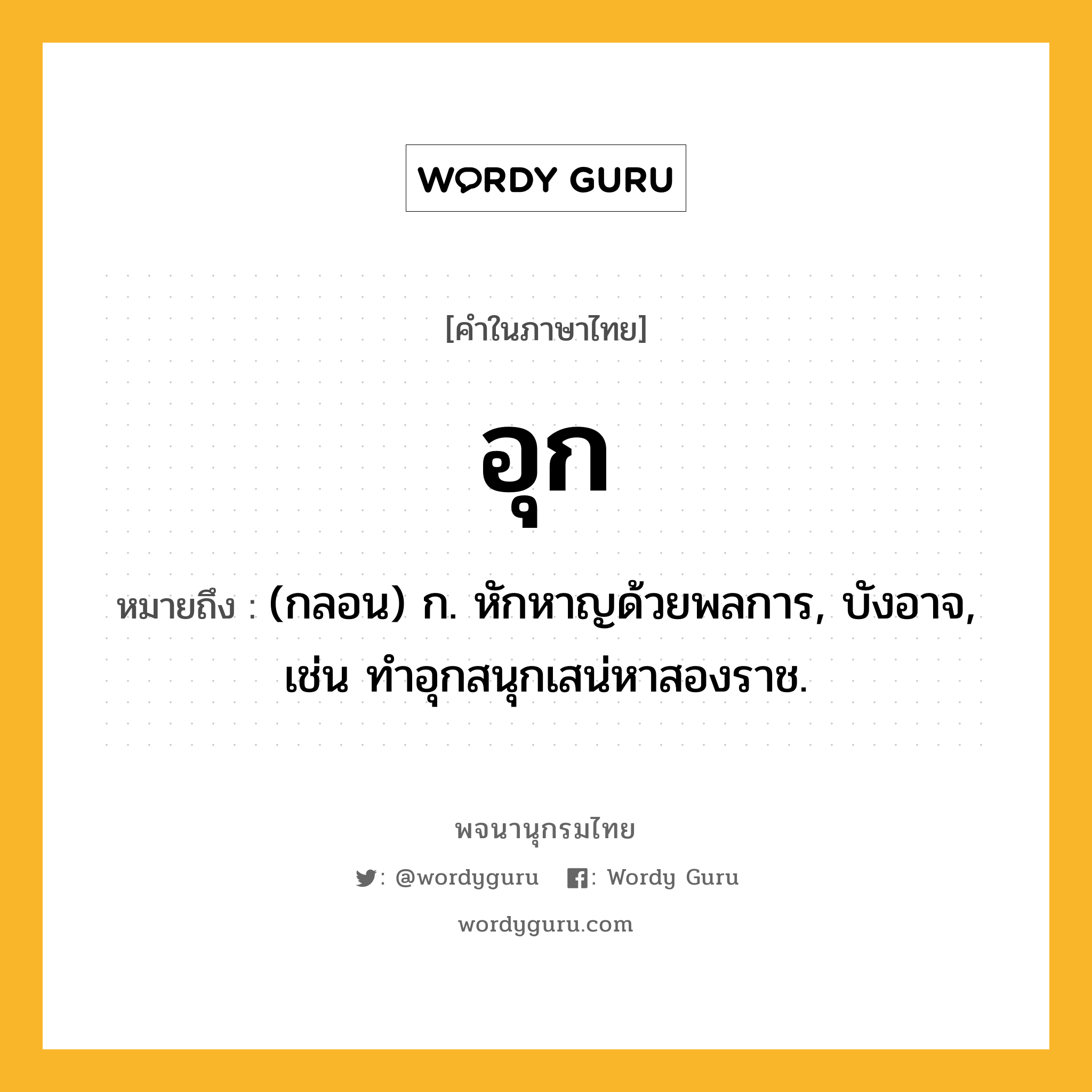 อุก หมายถึงอะไร?, คำในภาษาไทย อุก หมายถึง (กลอน) ก. หักหาญด้วยพลการ, บังอาจ, เช่น ทำอุกสนุกเสน่หาสองราช.