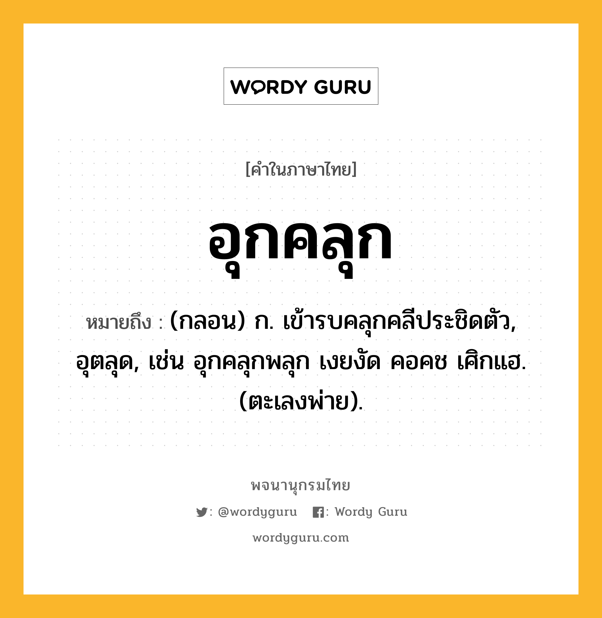 อุกคลุก ความหมาย หมายถึงอะไร?, คำในภาษาไทย อุกคลุก หมายถึง (กลอน) ก. เข้ารบคลุกคลีประชิดตัว, อุตลุด, เช่น อุกคลุกพลุก เงยงัด คอคช เศิกแฮ. (ตะเลงพ่าย).