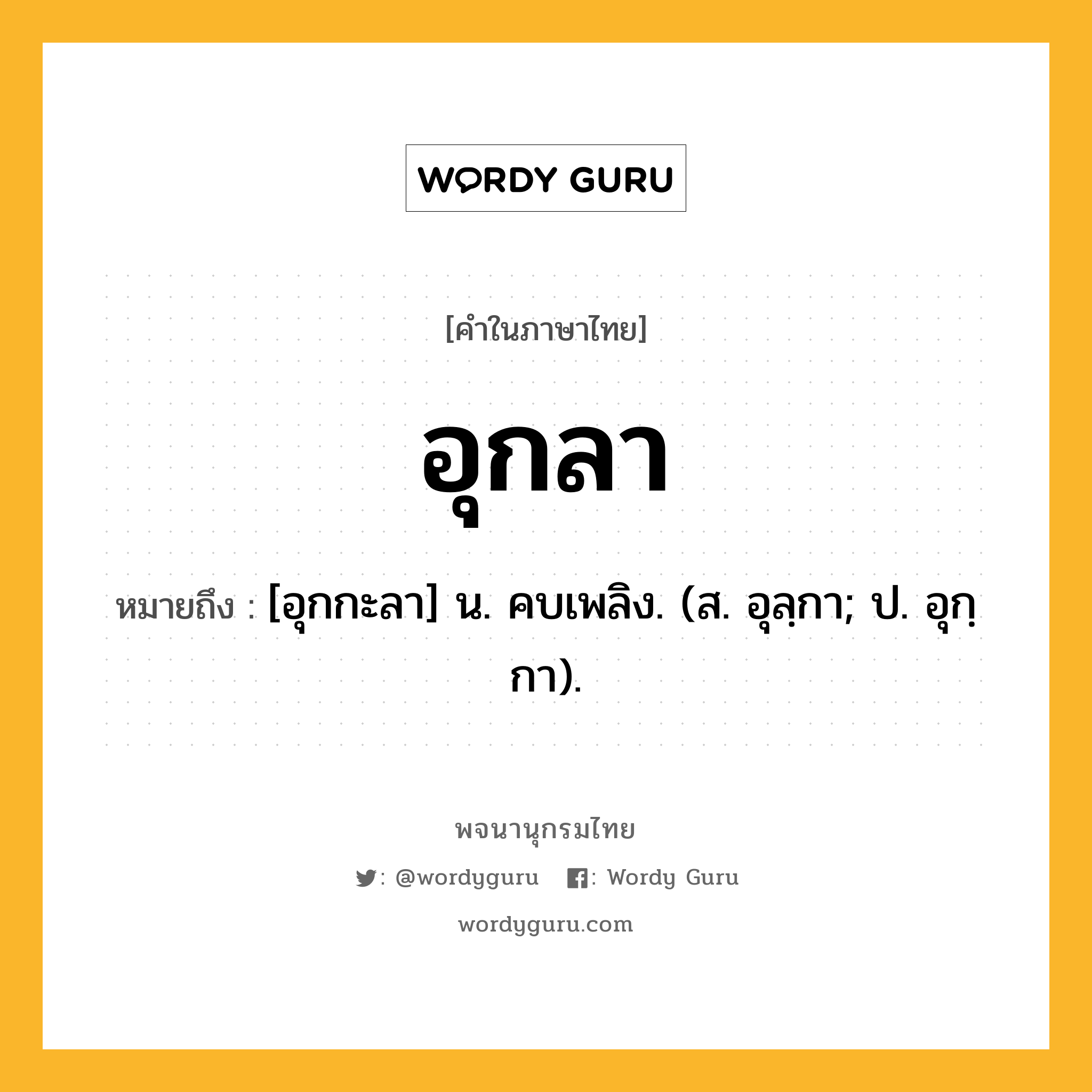 อุกลา หมายถึงอะไร?, คำในภาษาไทย อุกลา หมายถึง [อุกกะลา] น. คบเพลิง. (ส. อุลฺกา; ป. อุกฺกา).