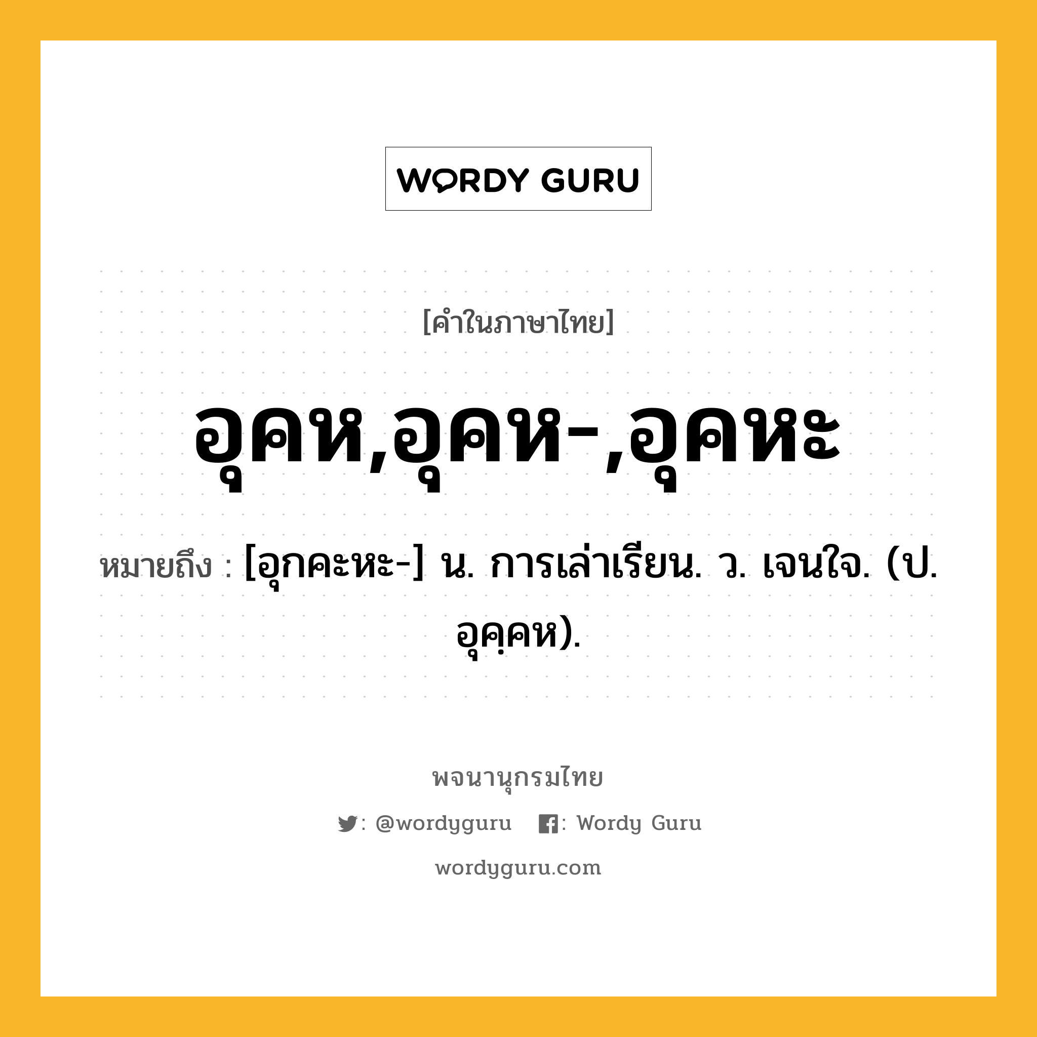 อุคห,อุคห-,อุคหะ ความหมาย หมายถึงอะไร?, คำในภาษาไทย อุคห,อุคห-,อุคหะ หมายถึง [อุกคะหะ-] น. การเล่าเรียน. ว. เจนใจ. (ป. อุคฺคห).